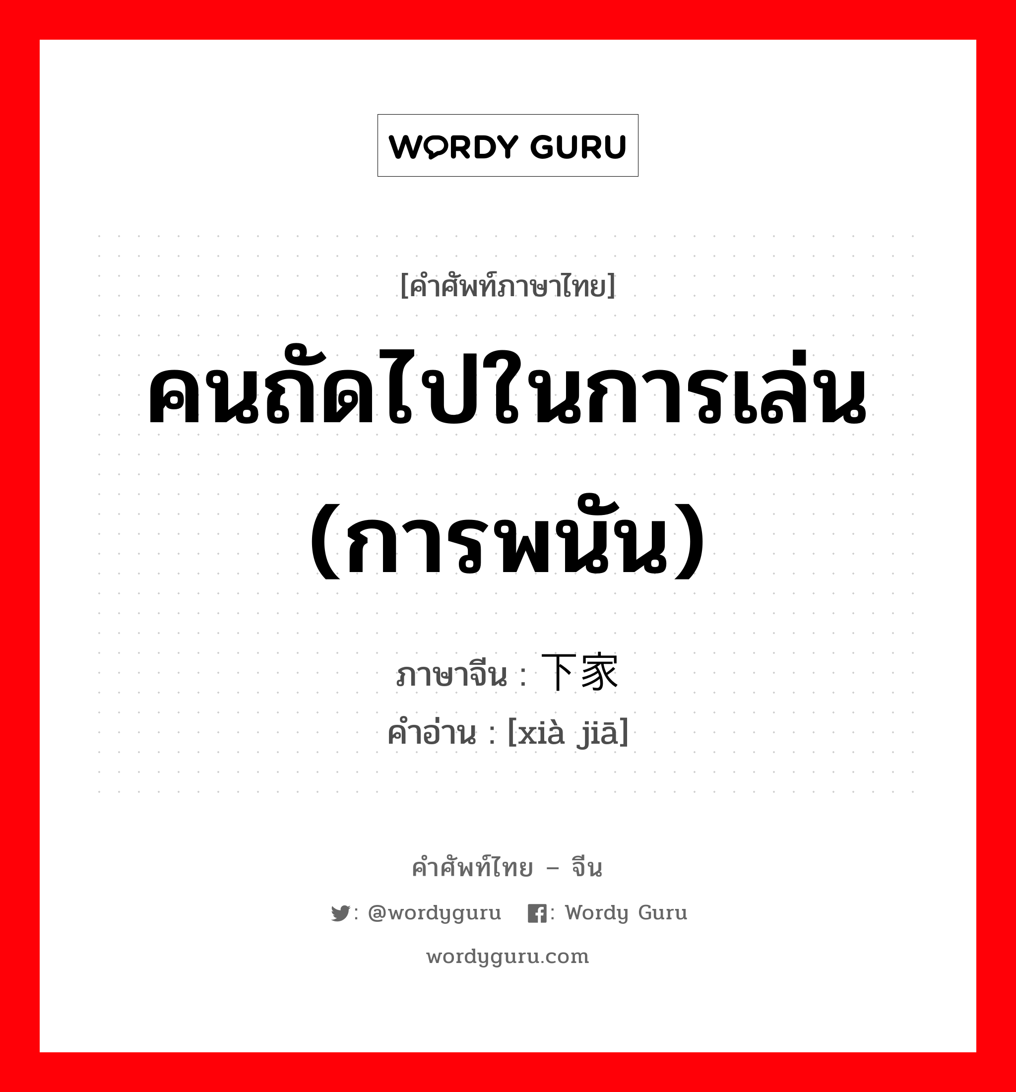 คนถัดไปในการเล่น (การพนัน) ภาษาจีนคืออะไร, คำศัพท์ภาษาไทย - จีน คนถัดไปในการเล่น (การพนัน) ภาษาจีน 下家 คำอ่าน [xià jiā]