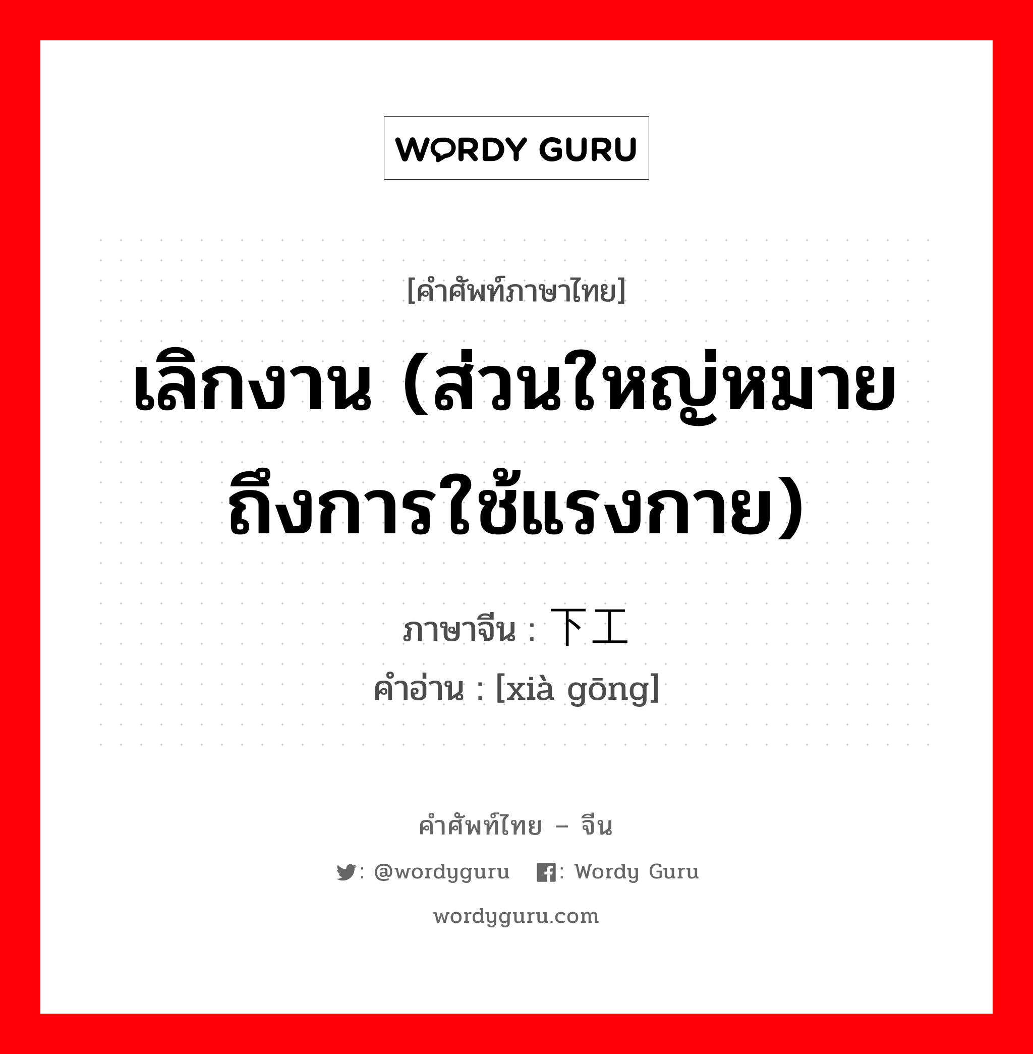 เลิกงาน (ส่วนใหญ่หมายถึงการใช้แรงกาย) ภาษาจีนคืออะไร, คำศัพท์ภาษาไทย - จีน เลิกงาน (ส่วนใหญ่หมายถึงการใช้แรงกาย) ภาษาจีน 下工 คำอ่าน [xià gōng]