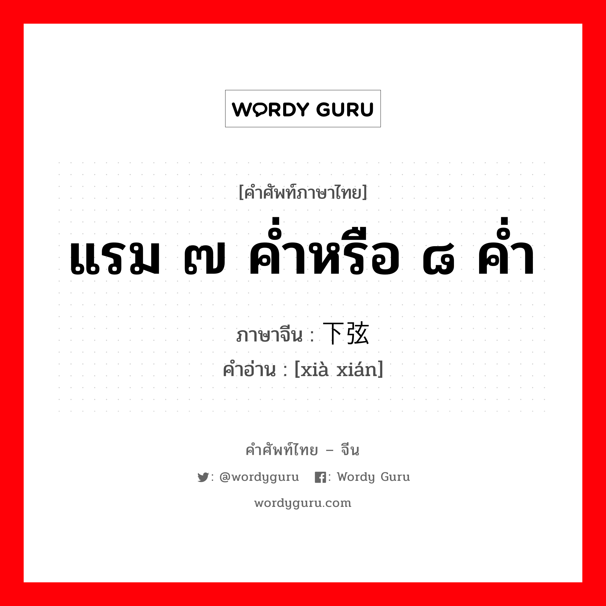 แรม ๗ ค่ำหรือ ๘ ค่ำ ภาษาจีนคืออะไร, คำศัพท์ภาษาไทย - จีน แรม ๗ ค่ำหรือ ๘ ค่ำ ภาษาจีน 下弦 คำอ่าน [xià xián]