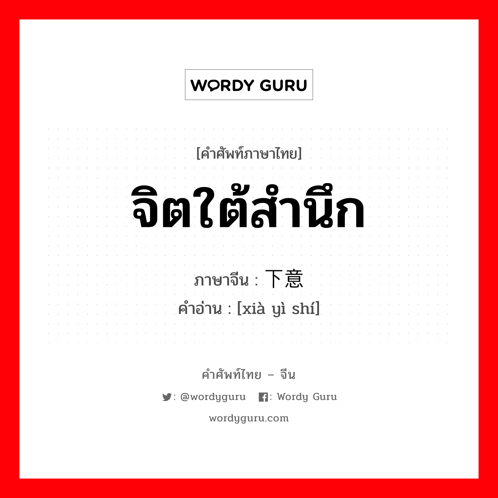 จิตใต้สำนึก ภาษาจีนคืออะไร, คำศัพท์ภาษาไทย - จีน จิตใต้สำนึก ภาษาจีน 下意识 คำอ่าน [xià yì shí]