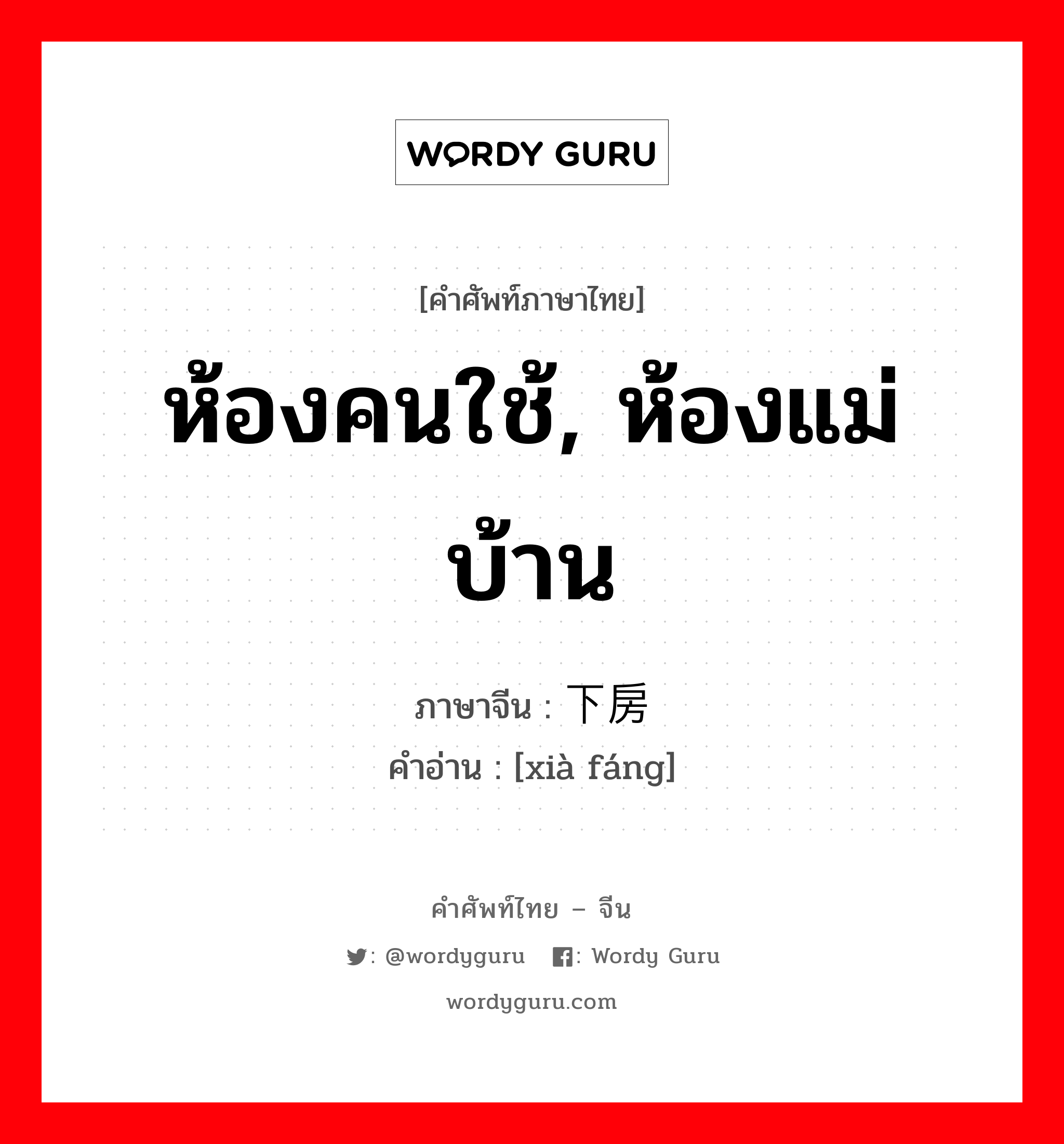 ห้องคนใช้, ห้องแม่บ้าน ภาษาจีนคืออะไร, คำศัพท์ภาษาไทย - จีน ห้องคนใช้, ห้องแม่บ้าน ภาษาจีน 下房 คำอ่าน [xià fáng]