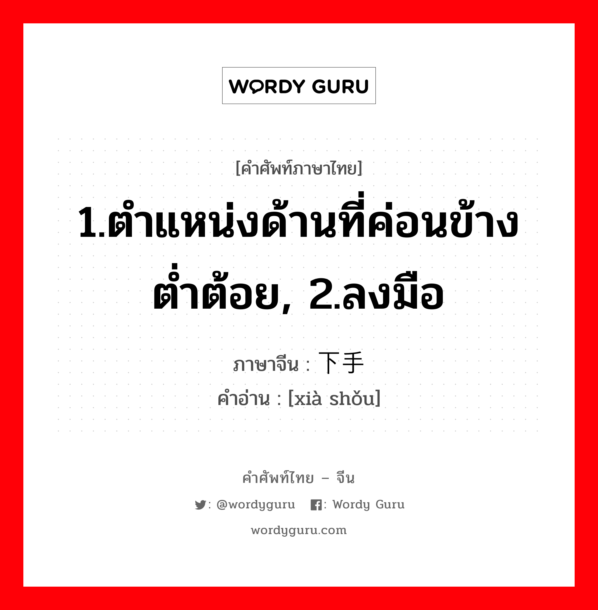 1.ตำแหน่งด้านที่ค่อนข้างต่ำต้อย, 2.ลงมือ ภาษาจีนคืออะไร, คำศัพท์ภาษาไทย - จีน 1.ตำแหน่งด้านที่ค่อนข้างต่ำต้อย, 2.ลงมือ ภาษาจีน 下手 คำอ่าน [xià shǒu]