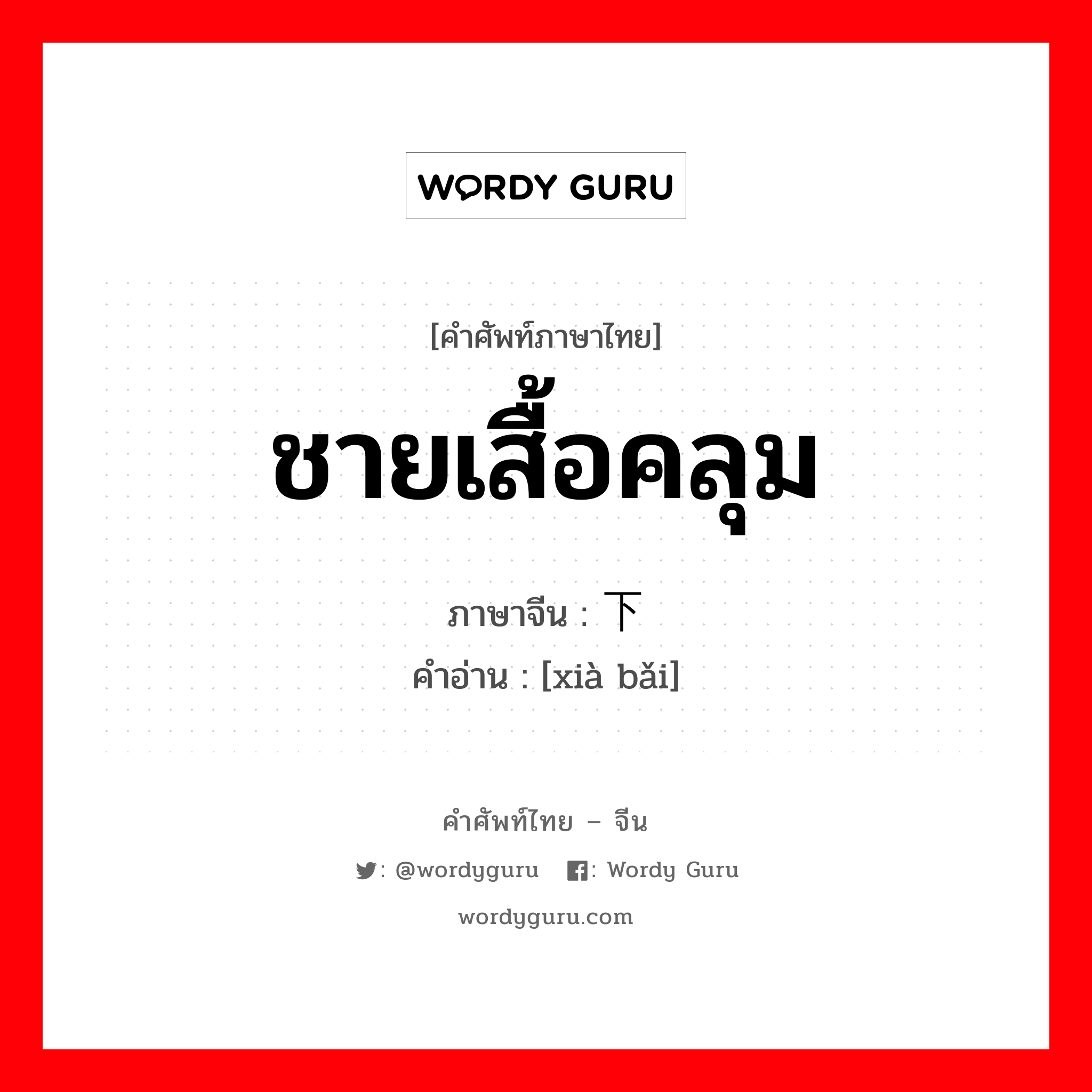 ชายเสื้อคลุม ภาษาจีนคืออะไร, คำศัพท์ภาษาไทย - จีน ชายเสื้อคลุม ภาษาจีน 下摆 คำอ่าน [xià bǎi]