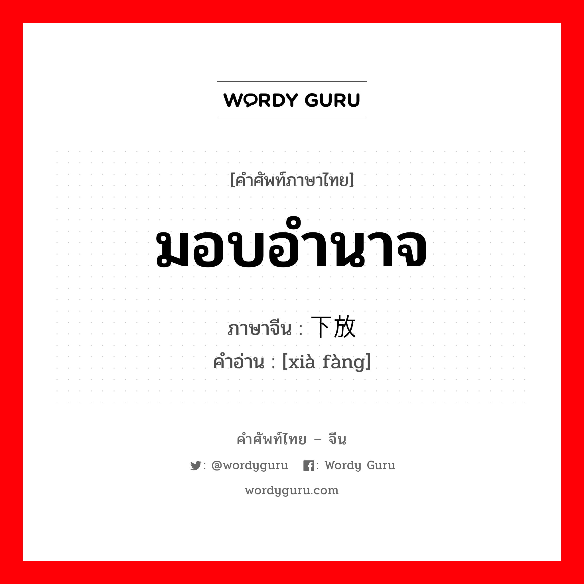 มอบอำนาจ ภาษาจีนคืออะไร, คำศัพท์ภาษาไทย - จีน มอบอำนาจ ภาษาจีน 下放 คำอ่าน [xià fàng]