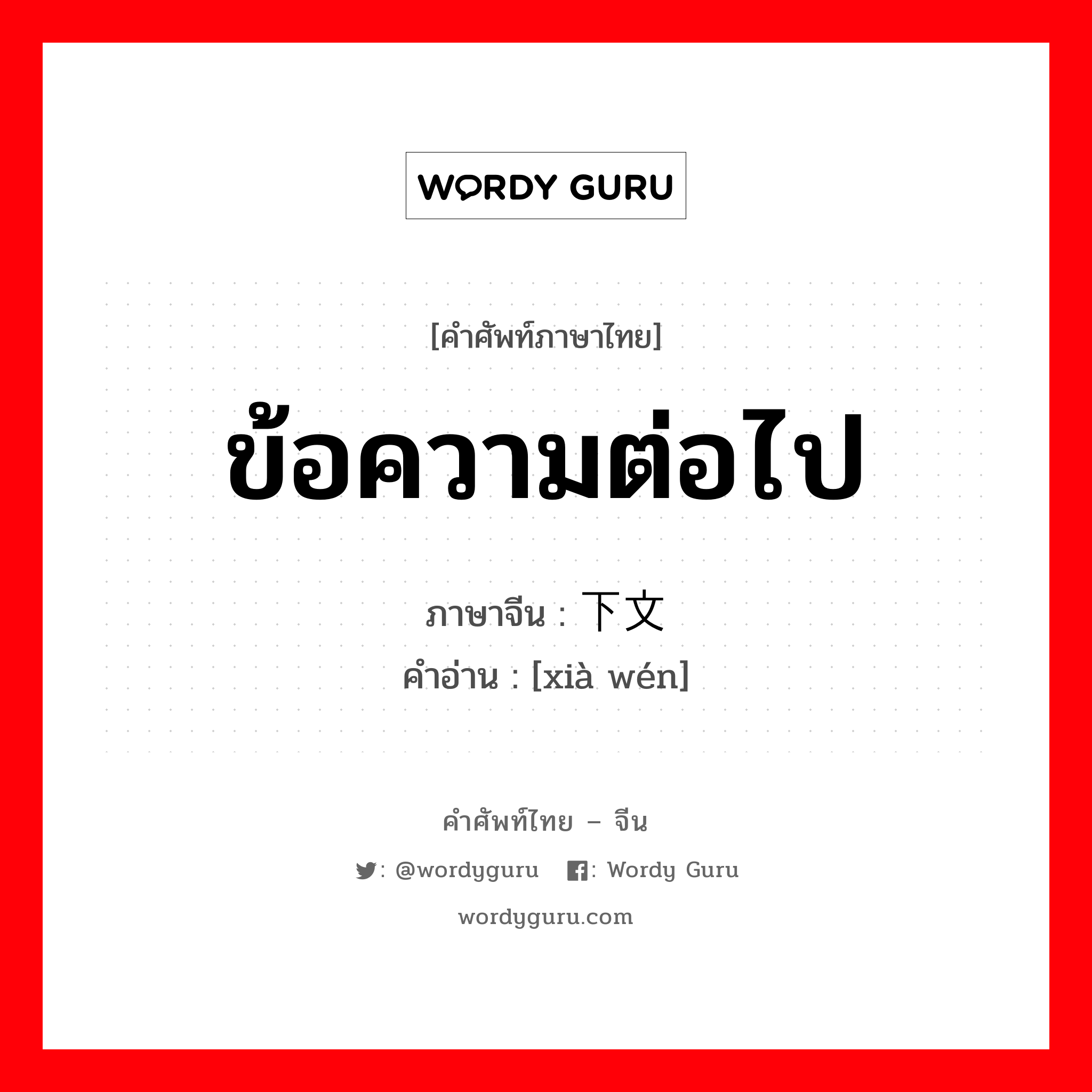 ข้อความต่อไป ภาษาจีนคืออะไร, คำศัพท์ภาษาไทย - จีน ข้อความต่อไป ภาษาจีน 下文 คำอ่าน [xià wén]