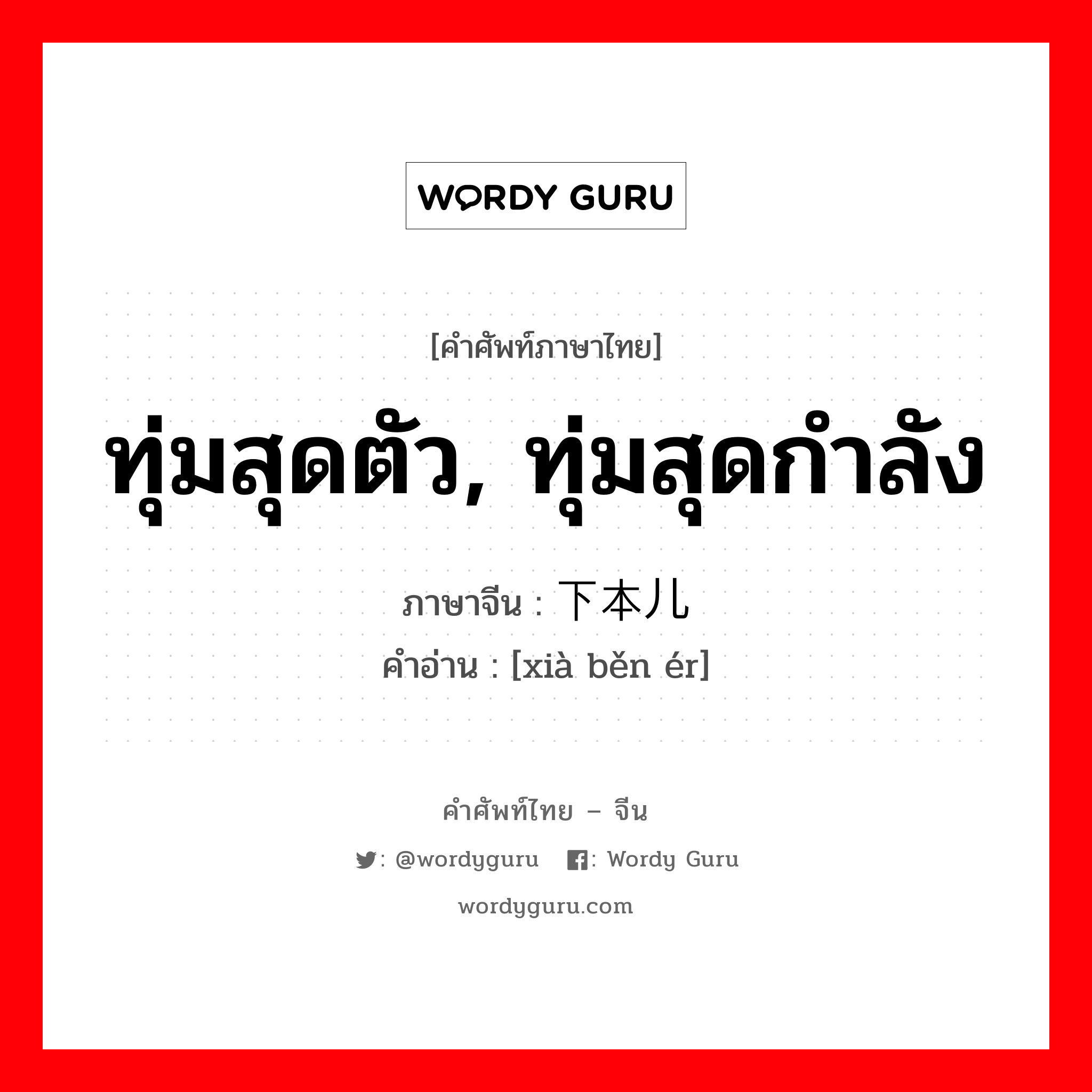 ทุ่มสุดตัว, ทุ่มสุดกำลัง ภาษาจีนคืออะไร, คำศัพท์ภาษาไทย - จีน ทุ่มสุดตัว, ทุ่มสุดกำลัง ภาษาจีน 下本儿 คำอ่าน [xià běn ér]