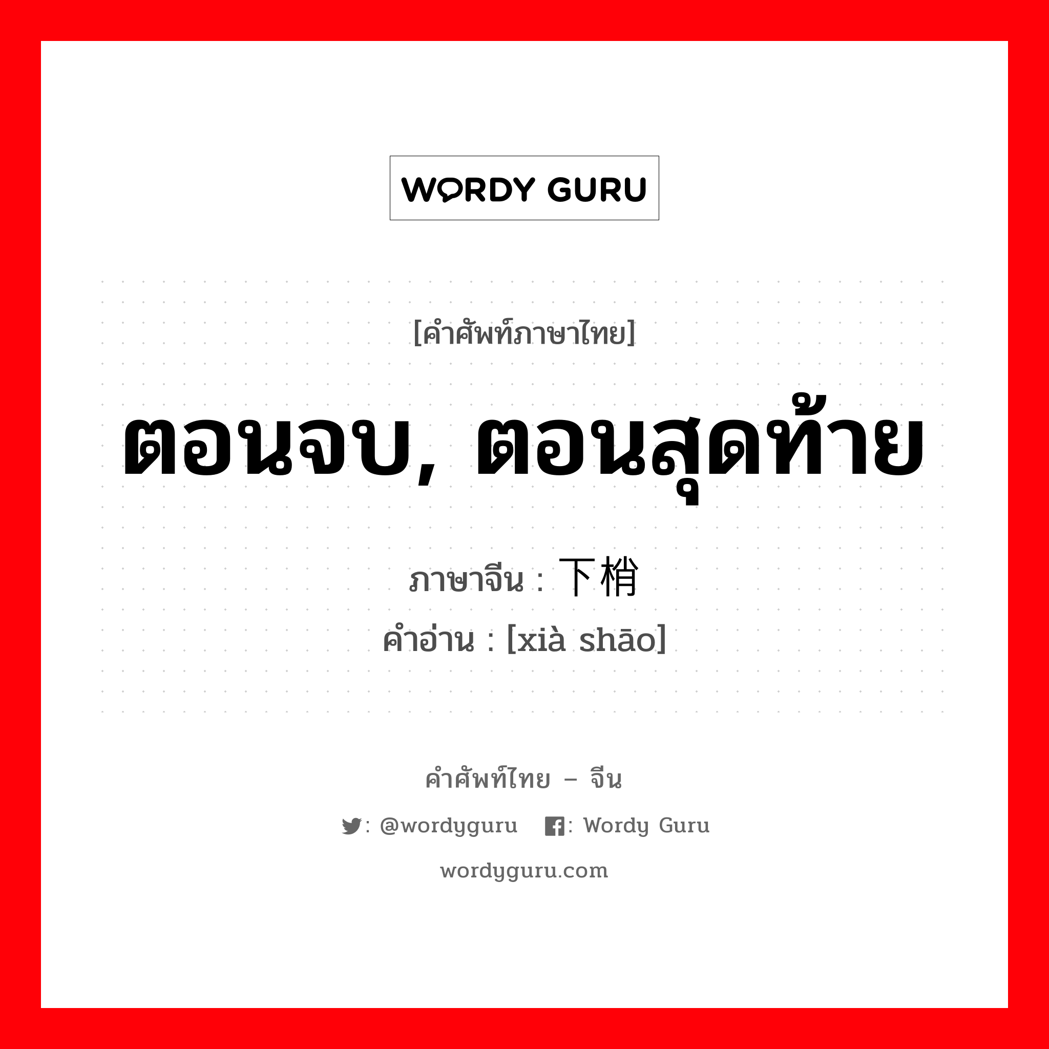 ตอนจบ, ตอนสุดท้าย ภาษาจีนคืออะไร, คำศัพท์ภาษาไทย - จีน ตอนจบ, ตอนสุดท้าย ภาษาจีน 下梢 คำอ่าน [xià shāo]