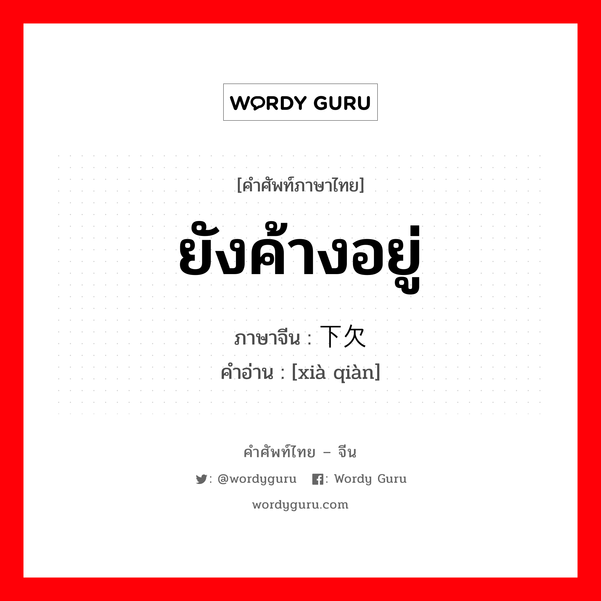 ยังค้างอยู่ ภาษาจีนคืออะไร, คำศัพท์ภาษาไทย - จีน ยังค้างอยู่ ภาษาจีน 下欠 คำอ่าน [xià qiàn]