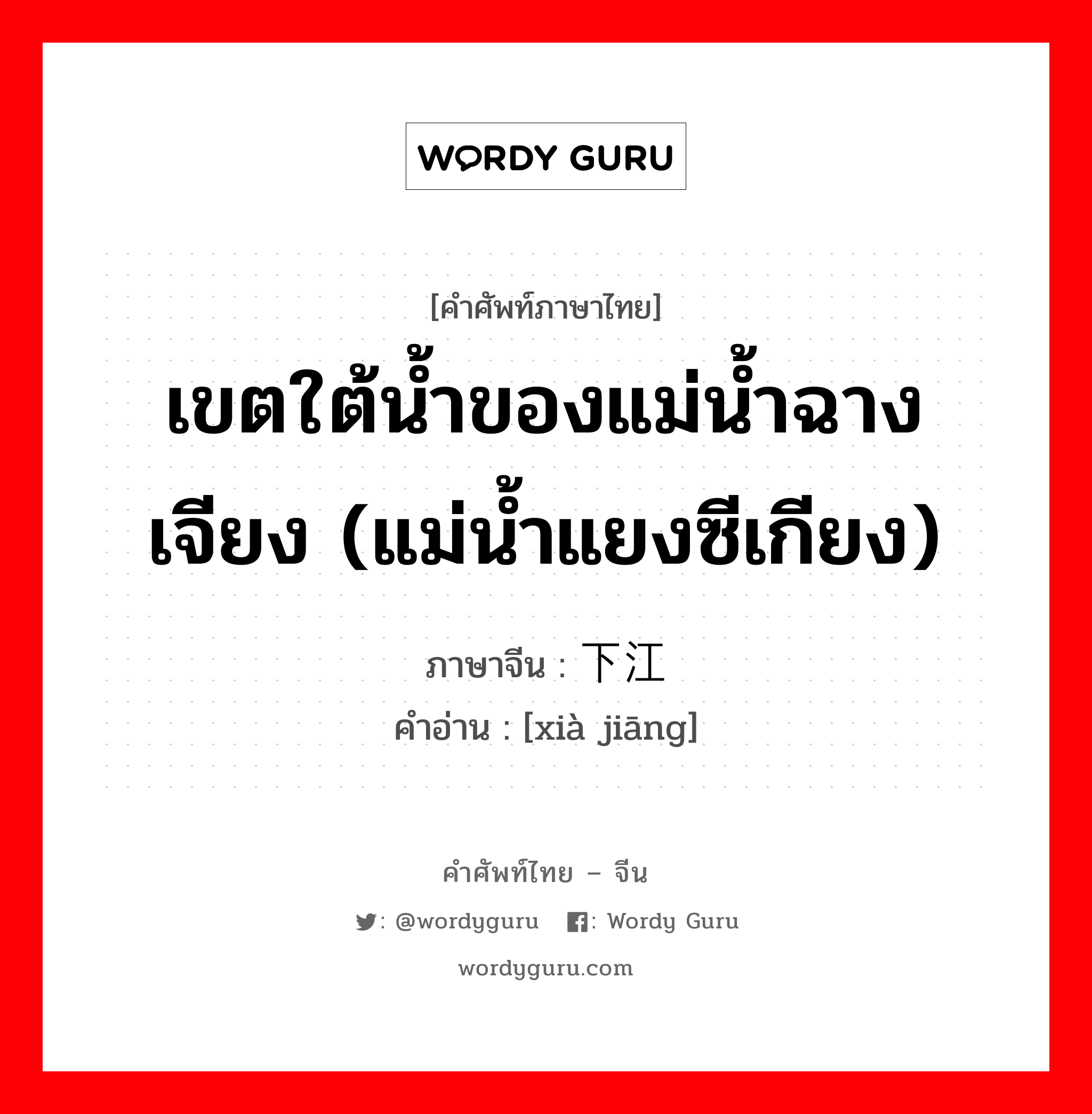 เขตใต้น้ำของแม่น้ำฉางเจียง (แม่น้ำแยงซีเกียง) ภาษาจีนคืออะไร, คำศัพท์ภาษาไทย - จีน เขตใต้น้ำของแม่น้ำฉางเจียง (แม่น้ำแยงซีเกียง) ภาษาจีน 下江 คำอ่าน [xià jiāng]