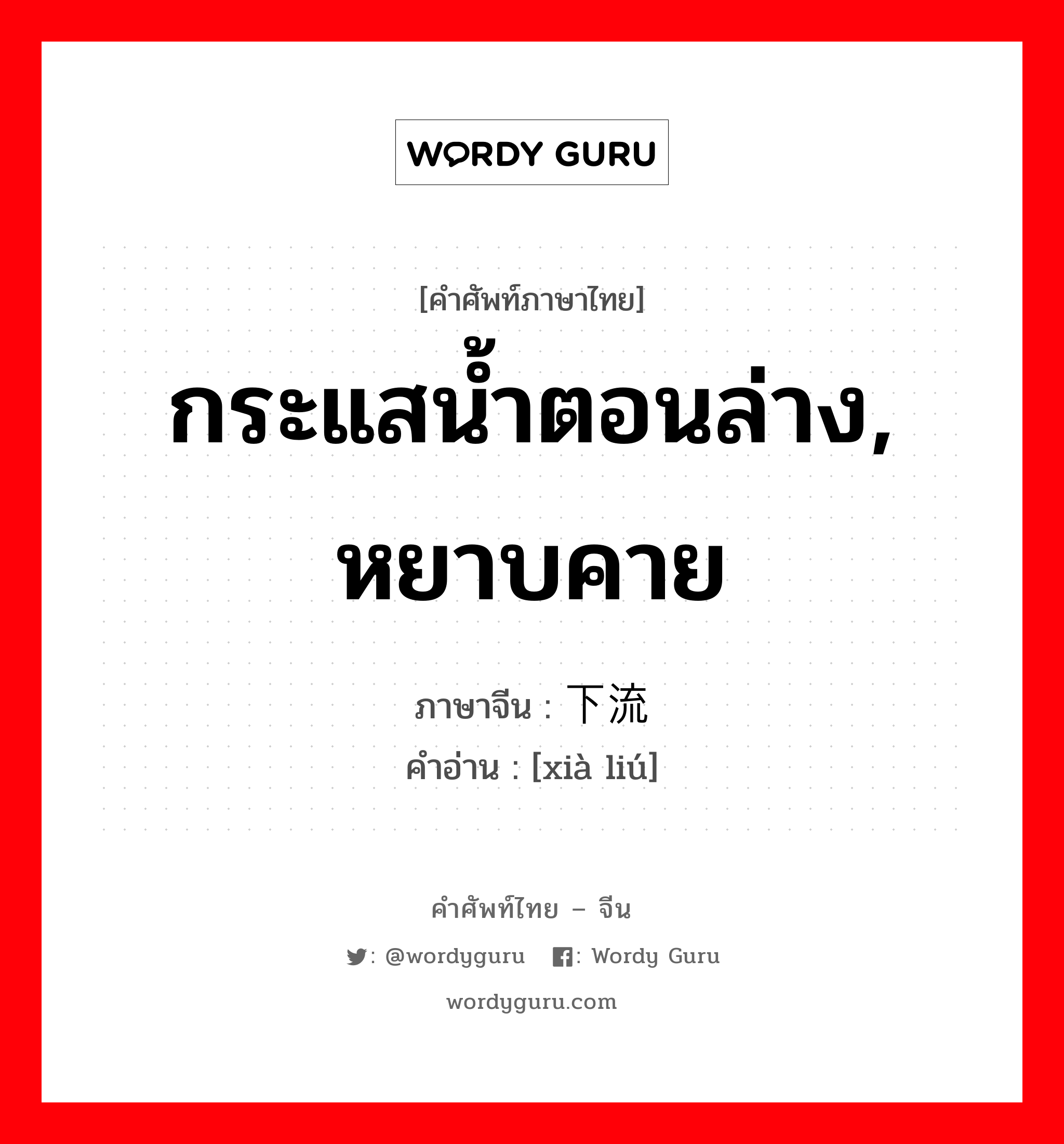 กระแสน้ำตอนล่าง, หยาบคาย ภาษาจีนคืออะไร, คำศัพท์ภาษาไทย - จีน กระแสน้ำตอนล่าง, หยาบคาย ภาษาจีน 下流 คำอ่าน [xià liú]