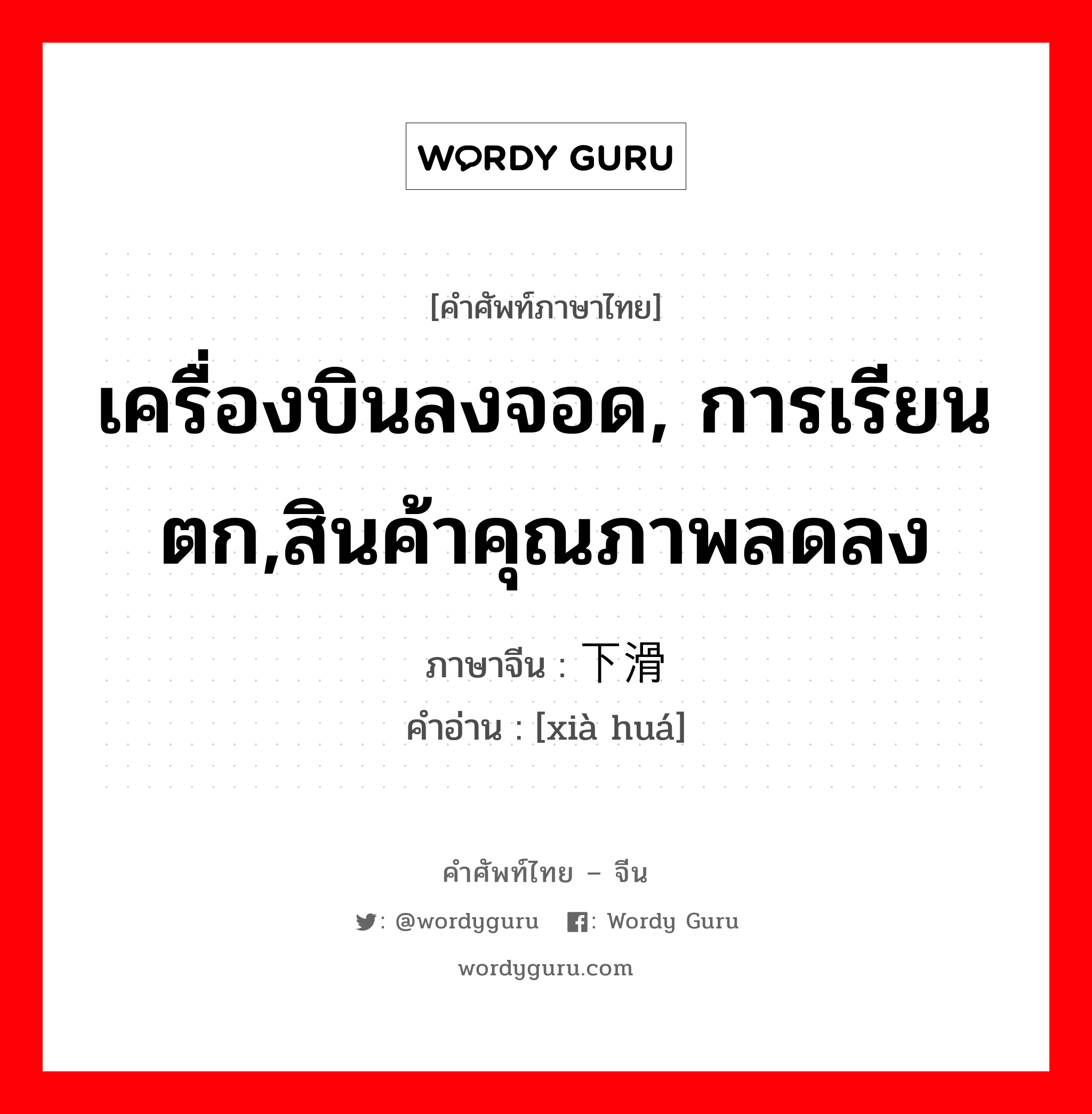 เครื่องบินลงจอด, การเรียนตก,สินค้าคุณภาพลดลง ภาษาจีนคืออะไร, คำศัพท์ภาษาไทย - จีน เครื่องบินลงจอด, การเรียนตก,สินค้าคุณภาพลดลง ภาษาจีน 下滑 คำอ่าน [xià huá]