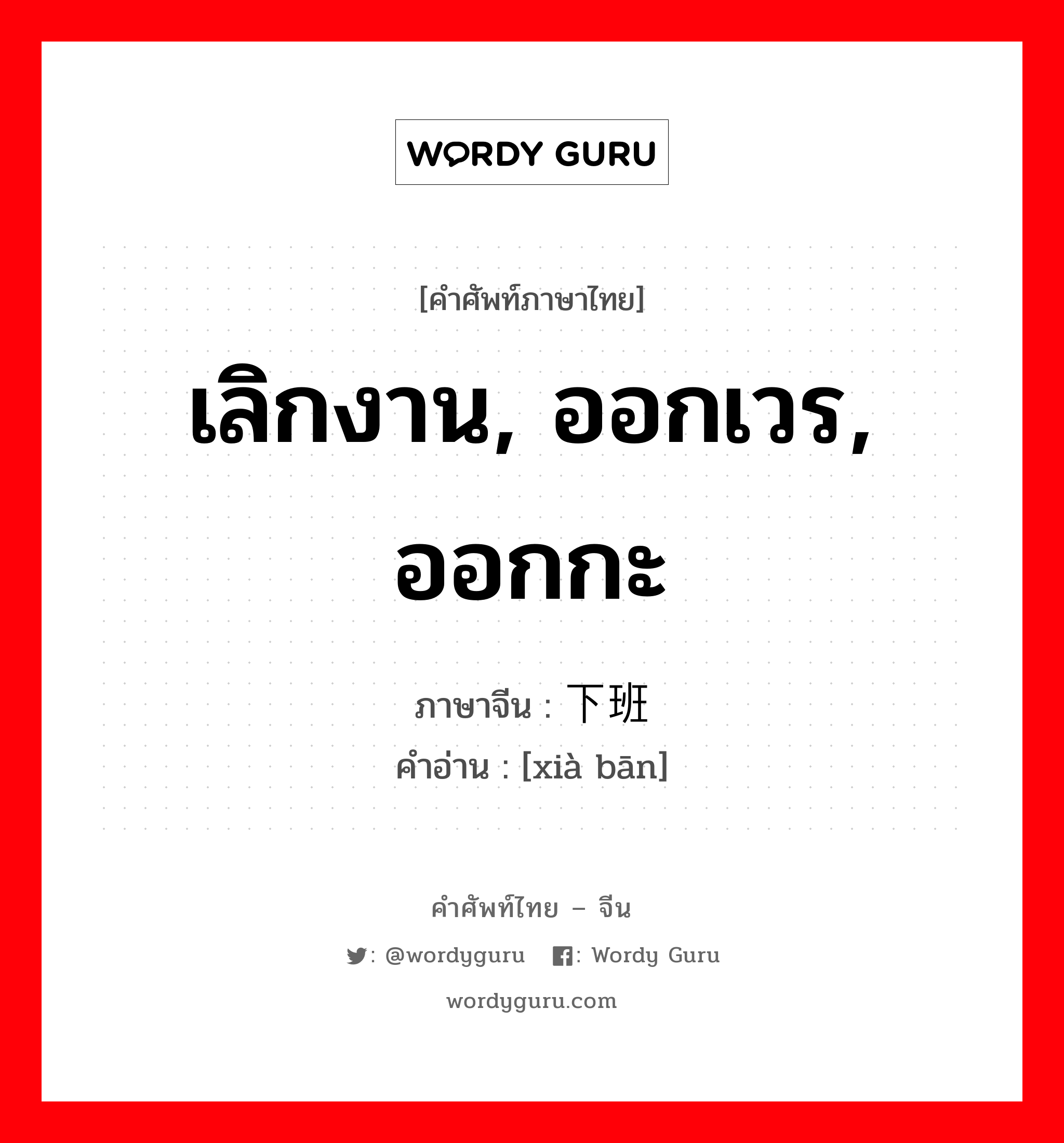 เลิกงาน, ออกเวร, ออกกะ ภาษาจีนคืออะไร, คำศัพท์ภาษาไทย - จีน เลิกงาน, ออกเวร, ออกกะ ภาษาจีน 下班 คำอ่าน [xià bān]