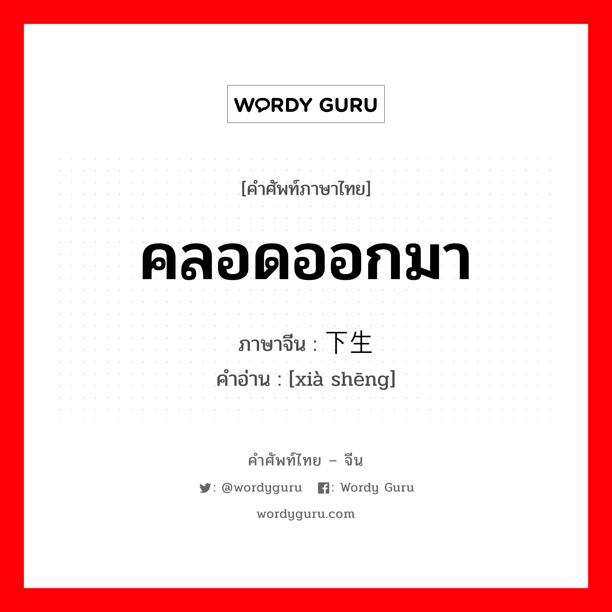 คลอดออกมา ภาษาจีนคืออะไร, คำศัพท์ภาษาไทย - จีน คลอดออกมา ภาษาจีน 下生 คำอ่าน [xià shēng]