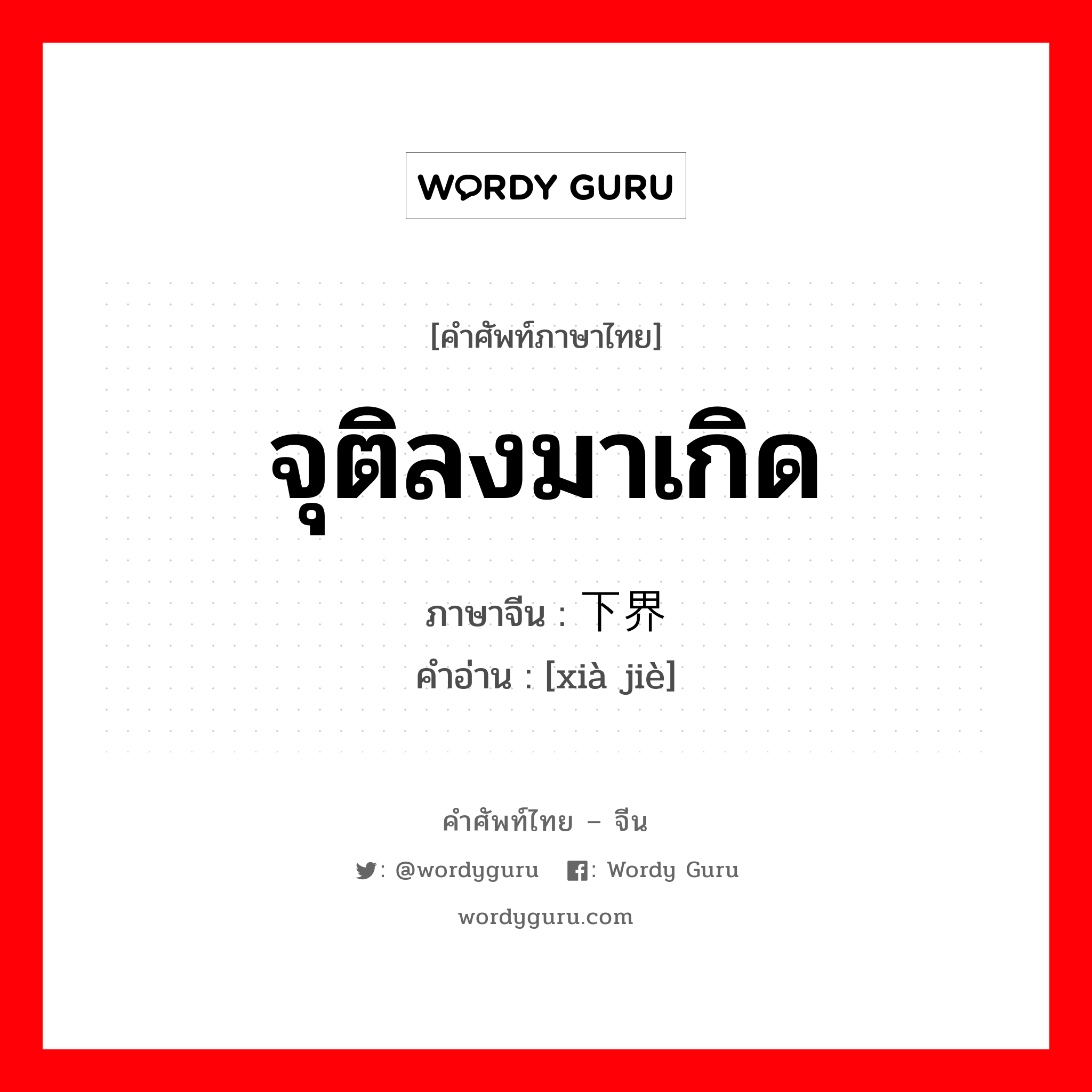 จุติลงมาเกิด ภาษาจีนคืออะไร, คำศัพท์ภาษาไทย - จีน จุติลงมาเกิด ภาษาจีน 下界 คำอ่าน [xià jiè]