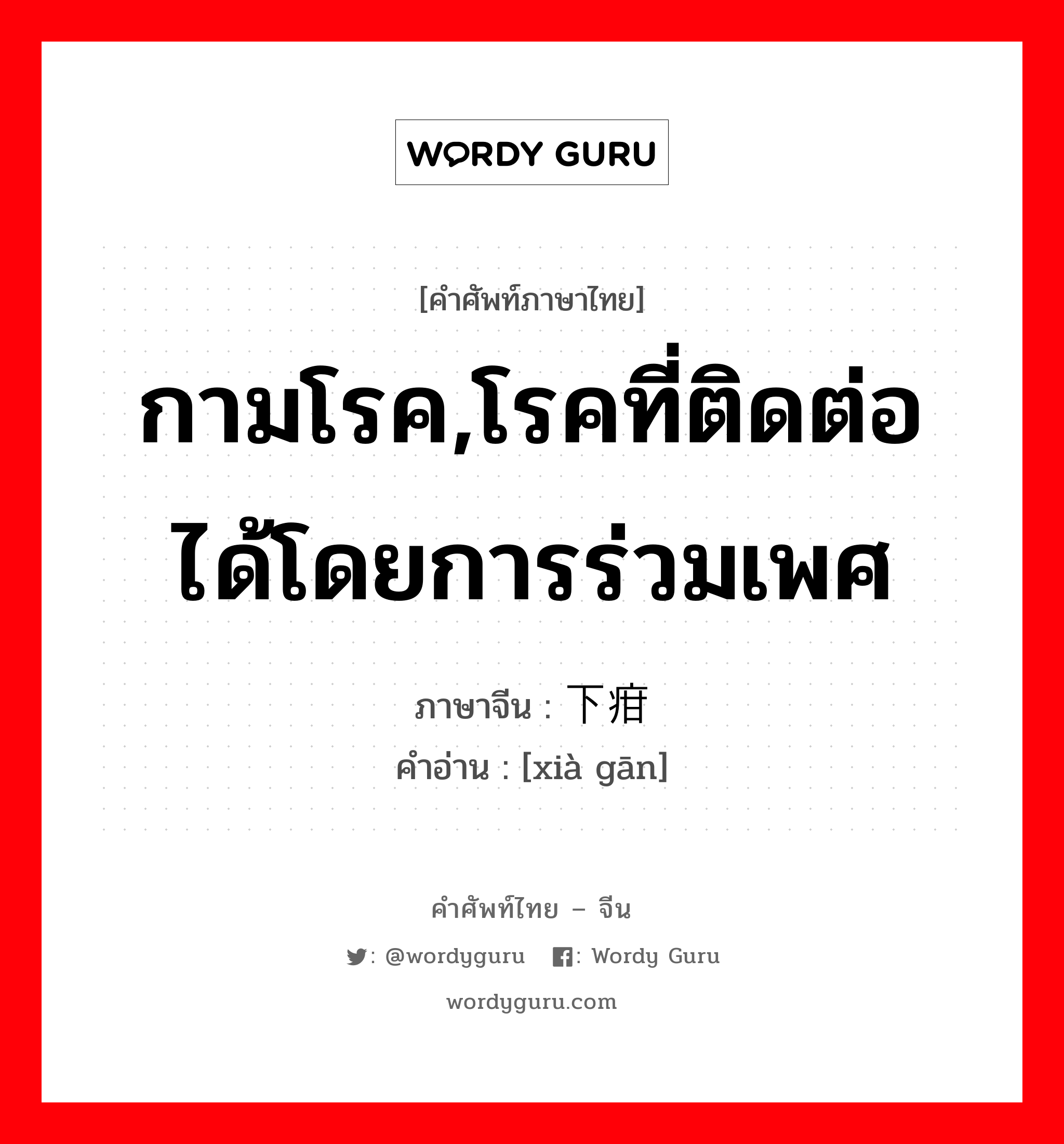 กามโรค,โรคที่ติดต่อได้โดยการร่วมเพศ ภาษาจีนคืออะไร, คำศัพท์ภาษาไทย - จีน กามโรค,โรคที่ติดต่อได้โดยการร่วมเพศ ภาษาจีน 下疳 คำอ่าน [xià gān]