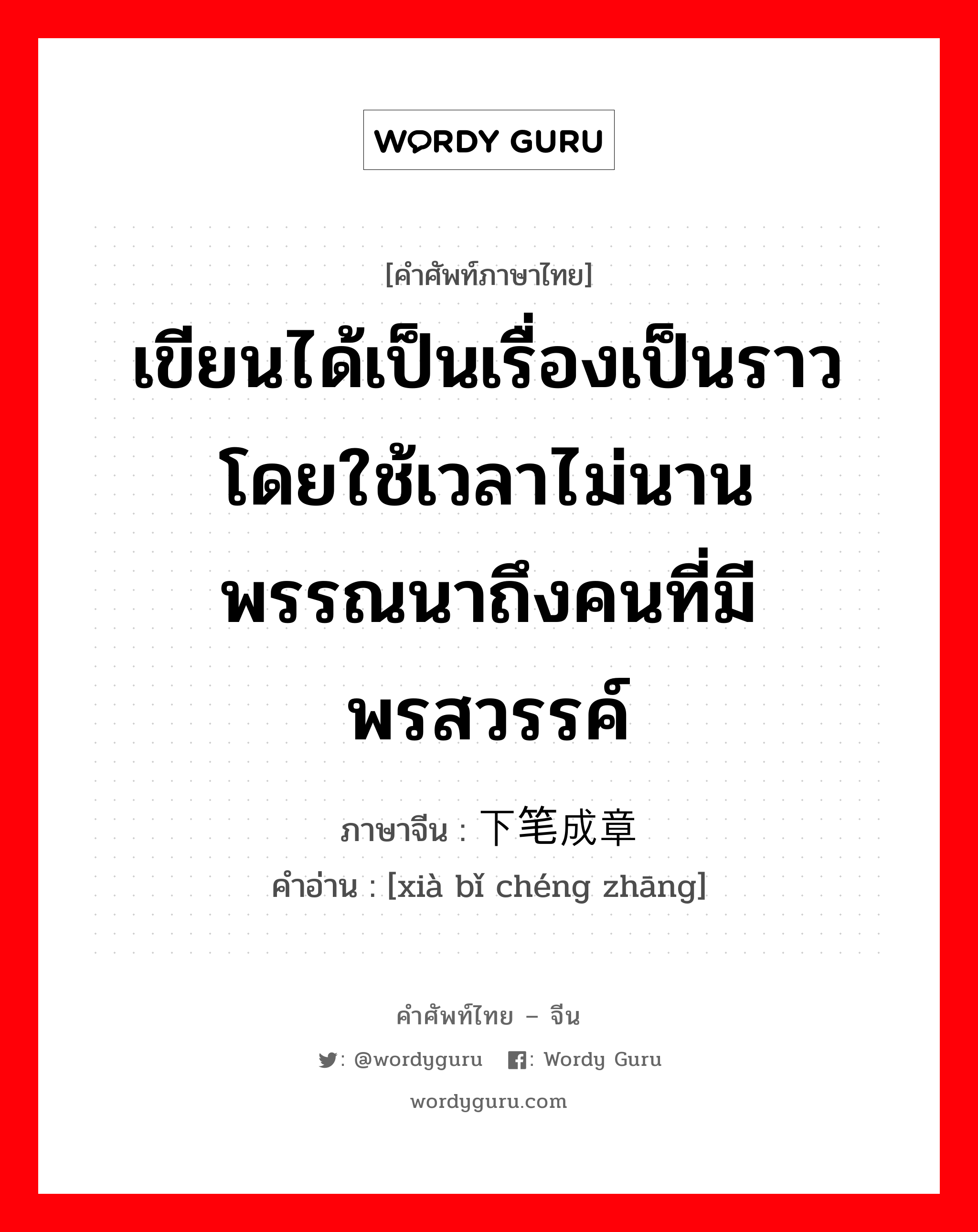 เขียนได้เป็นเรื่องเป็นราวโดยใช้เวลาไม่นาน พรรณนาถึงคนที่มีพรสวรรค์ ภาษาจีนคืออะไร, คำศัพท์ภาษาไทย - จีน เขียนได้เป็นเรื่องเป็นราวโดยใช้เวลาไม่นาน พรรณนาถึงคนที่มีพรสวรรค์ ภาษาจีน 下笔成章 คำอ่าน [xià bǐ chéng zhāng]