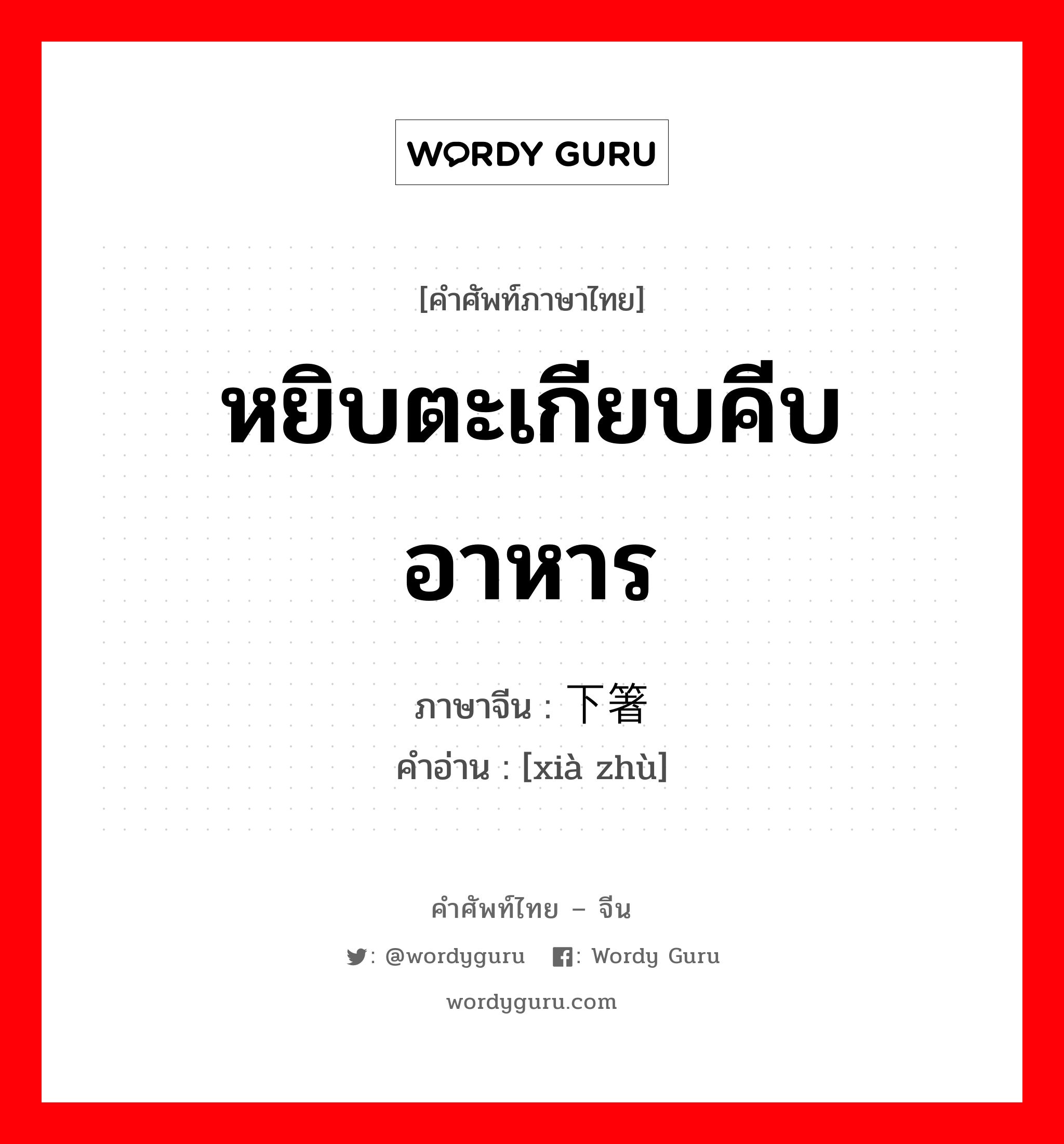 หยิบตะเกียบคีบอาหาร ภาษาจีนคืออะไร, คำศัพท์ภาษาไทย - จีน หยิบตะเกียบคีบอาหาร ภาษาจีน 下箸 คำอ่าน [xià zhù]