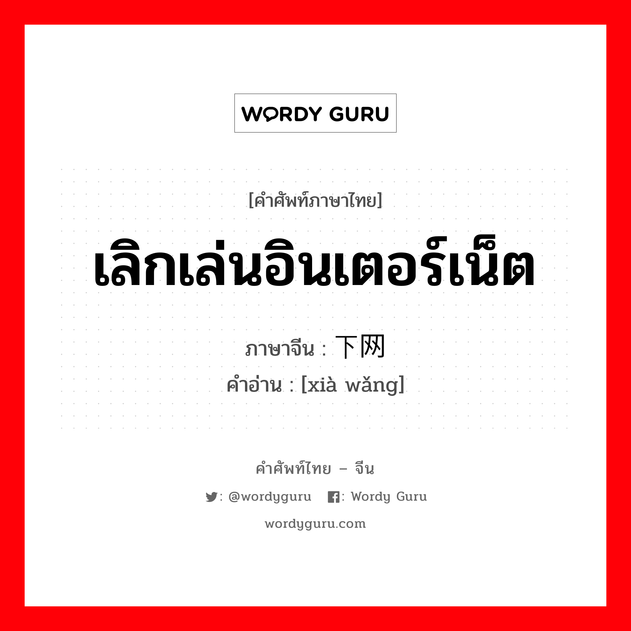 เลิกเล่นอินเตอร์เน็ต ภาษาจีนคืออะไร, คำศัพท์ภาษาไทย - จีน เลิกเล่นอินเตอร์เน็ต ภาษาจีน 下网 คำอ่าน [xià wǎng]