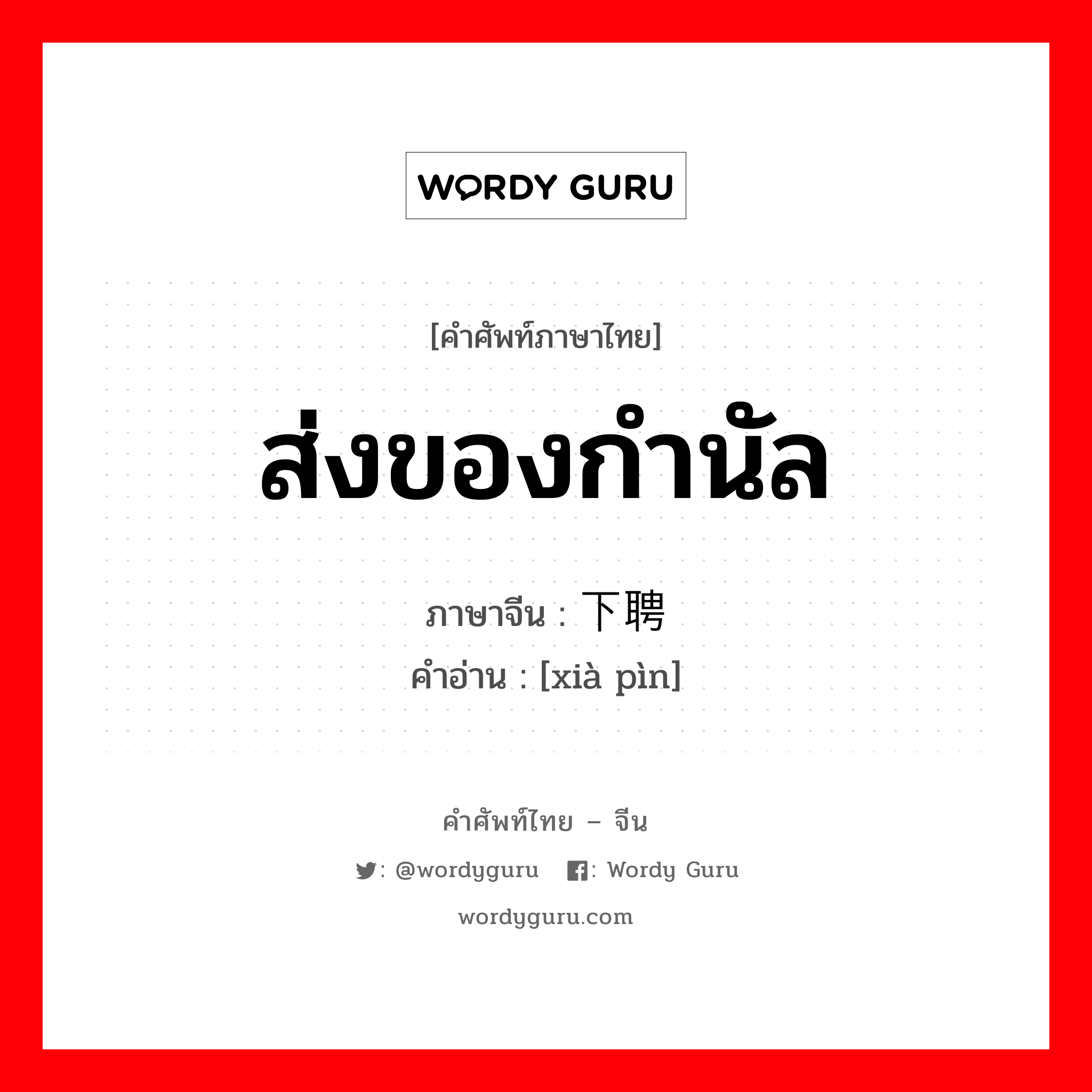 ส่งของกำนัล ภาษาจีนคืออะไร, คำศัพท์ภาษาไทย - จีน ส่งของกำนัล ภาษาจีน 下聘 คำอ่าน [xià pìn]