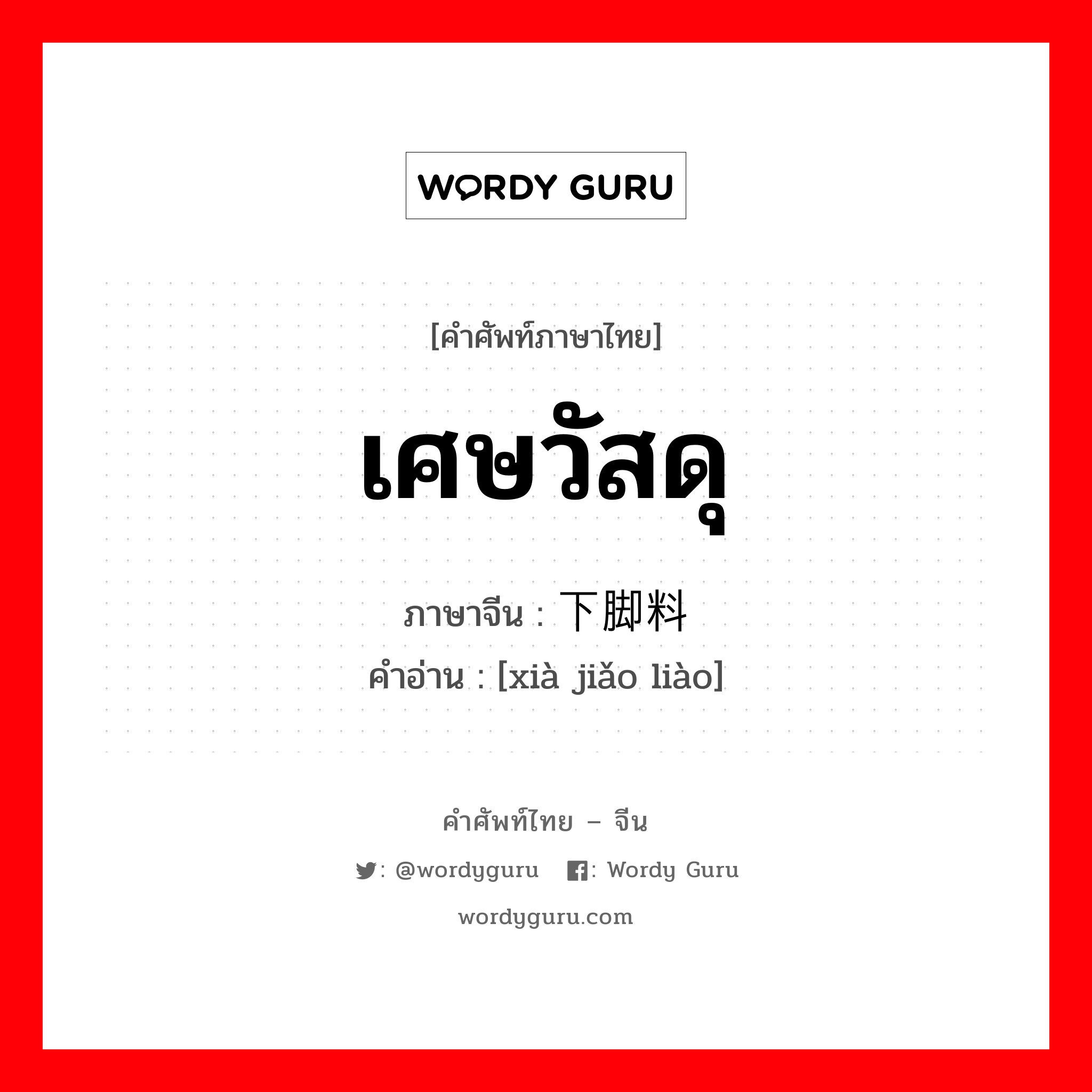 เศษวัสดุ ภาษาจีนคืออะไร, คำศัพท์ภาษาไทย - จีน เศษวัสดุ ภาษาจีน 下脚料 คำอ่าน [xià jiǎo liào]