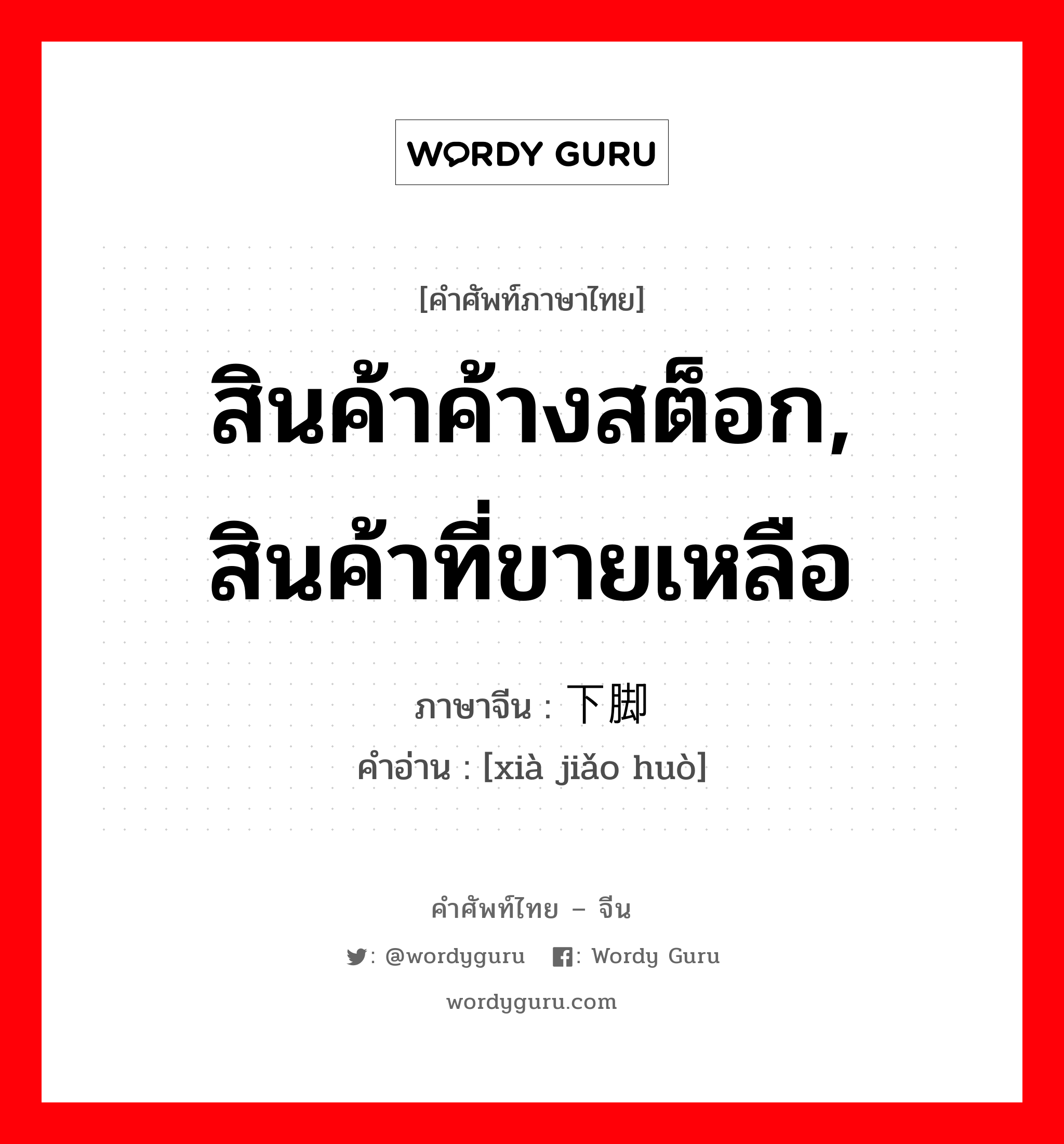 สินค้าค้างสต็อก, สินค้าที่ขายเหลือ ภาษาจีนคืออะไร, คำศัพท์ภาษาไทย - จีน สินค้าค้างสต็อก, สินค้าที่ขายเหลือ ภาษาจีน 下脚货 คำอ่าน [xià jiǎo huò]