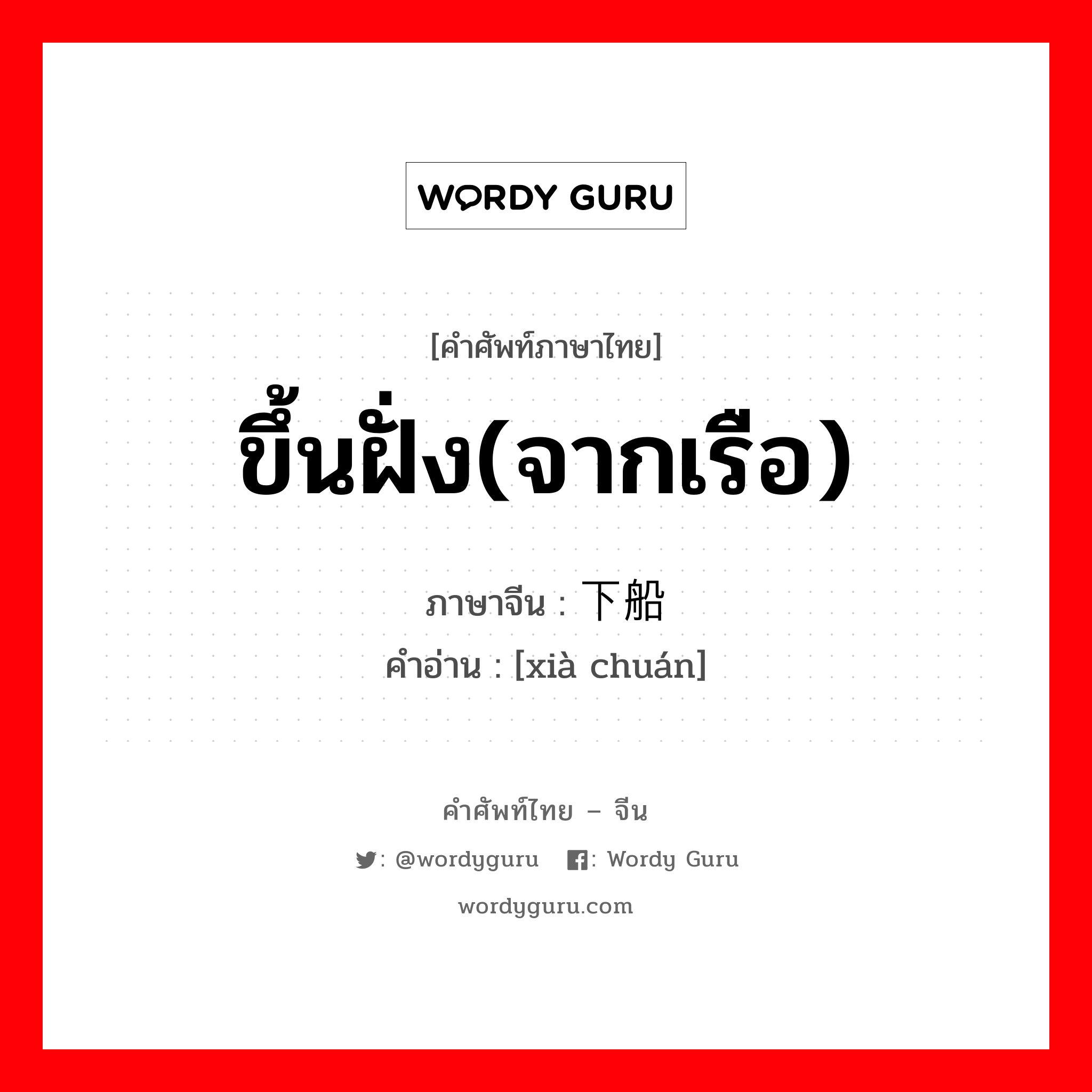 ขึ้นฝั่ง(จากเรือ) ภาษาจีนคืออะไร, คำศัพท์ภาษาไทย - จีน ขึ้นฝั่ง(จากเรือ) ภาษาจีน 下船 คำอ่าน [xià chuán]