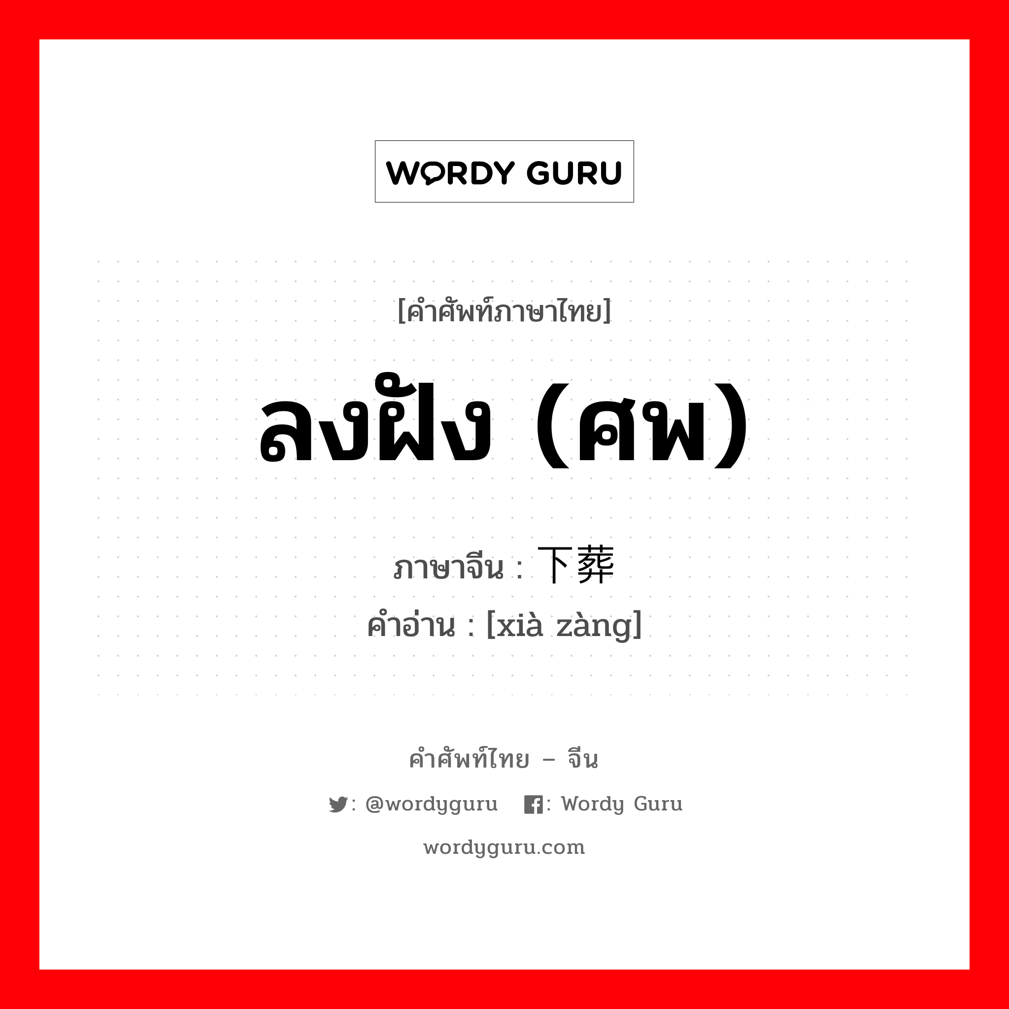 ลงฝัง (ศพ) ภาษาจีนคืออะไร, คำศัพท์ภาษาไทย - จีน ลงฝัง (ศพ) ภาษาจีน 下葬 คำอ่าน [xià zàng]