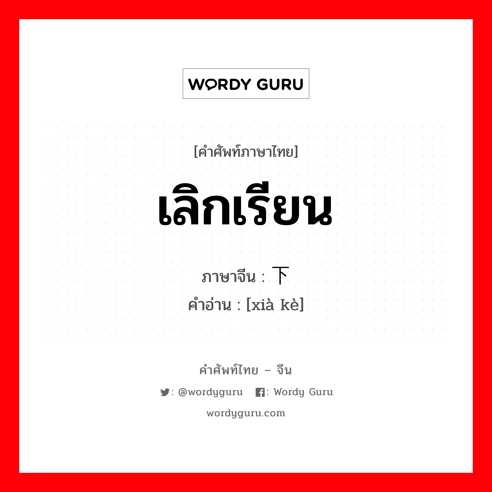 เลิกเรียน ภาษาจีนคืออะไร, คำศัพท์ภาษาไทย - จีน เลิกเรียน ภาษาจีน 下课 คำอ่าน [xià kè]