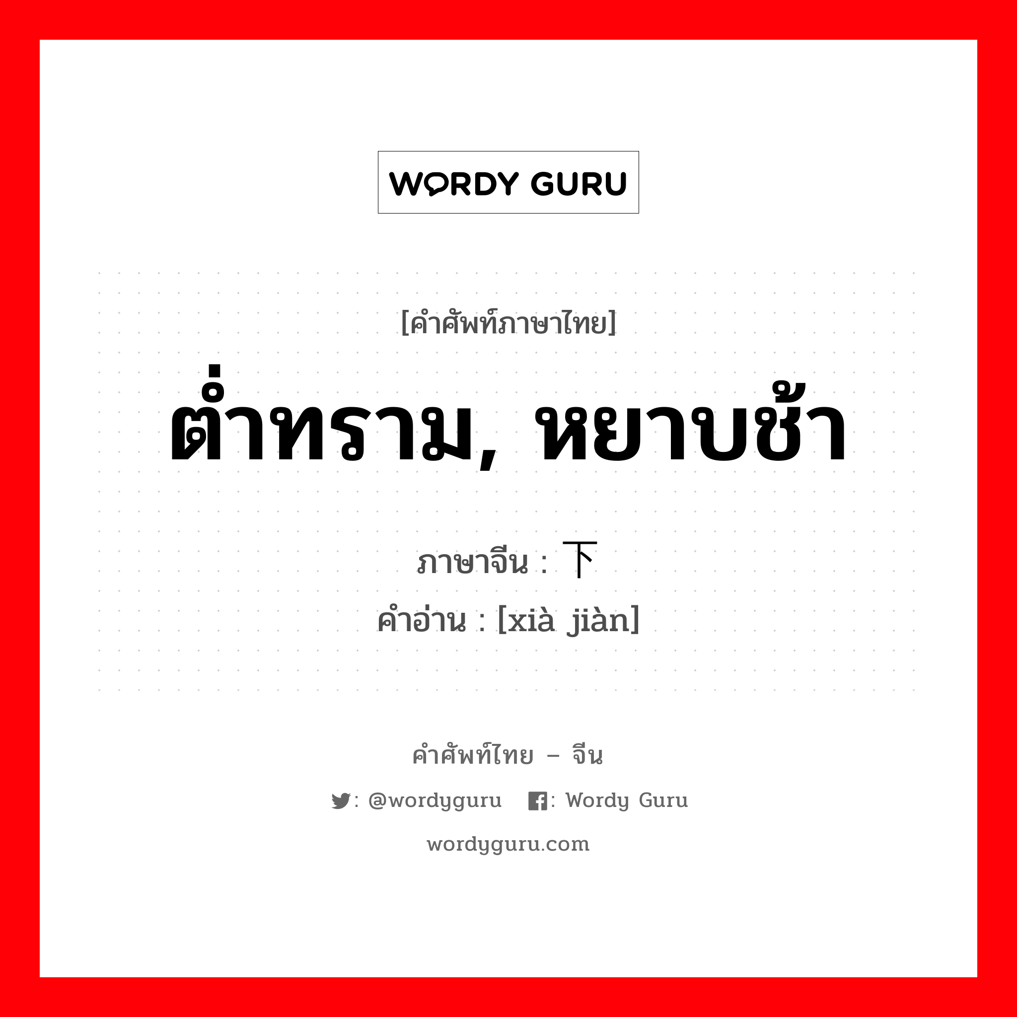 ต่ำทราม, หยาบช้า ภาษาจีนคืออะไร, คำศัพท์ภาษาไทย - จีน ต่ำทราม, หยาบช้า ภาษาจีน 下贱 คำอ่าน [xià jiàn]