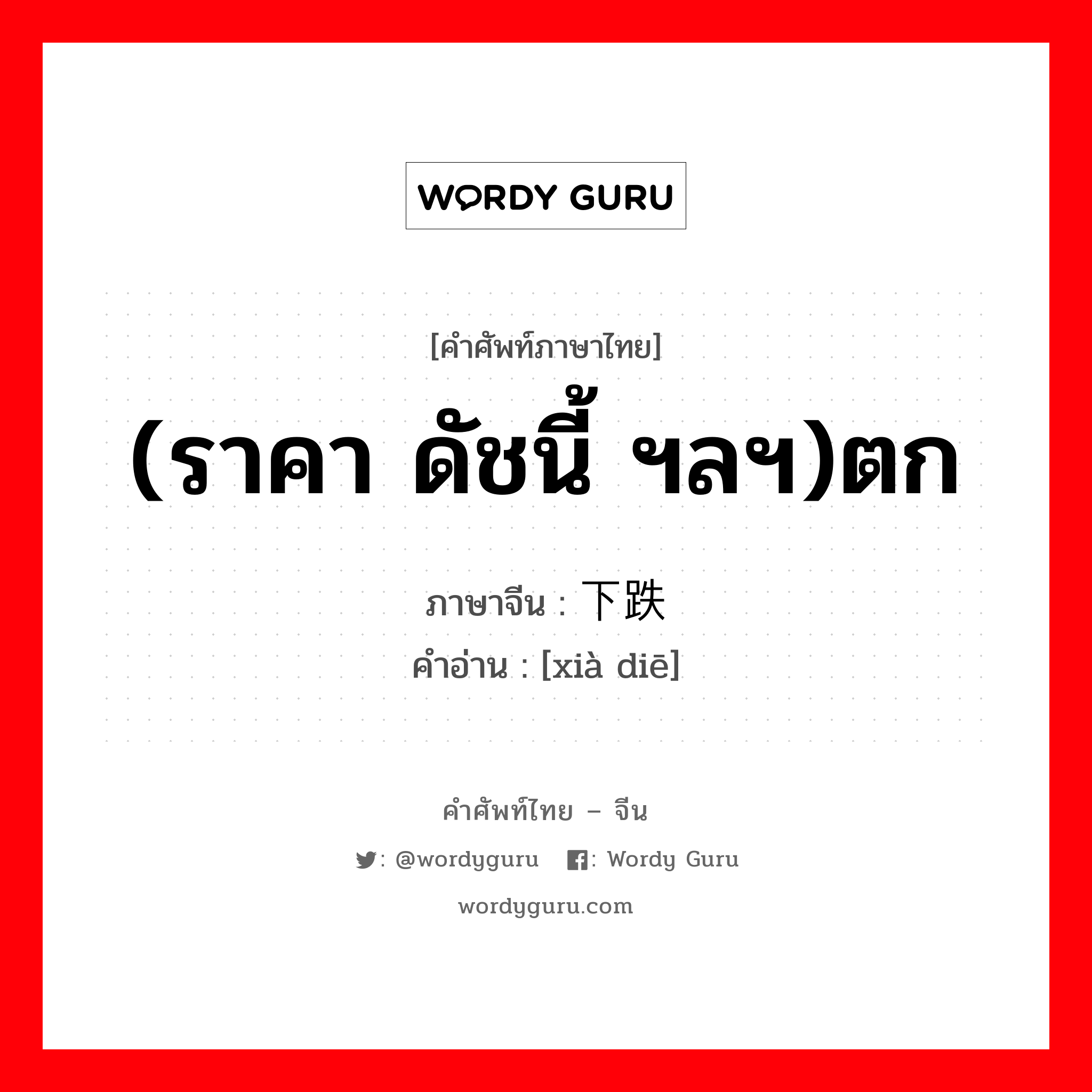 (ราคา ดัชนี้ ฯลฯ)ตก ภาษาจีนคืออะไร, คำศัพท์ภาษาไทย - จีน (ราคา ดัชนี้ ฯลฯ)ตก ภาษาจีน 下跌 คำอ่าน [xià diē]