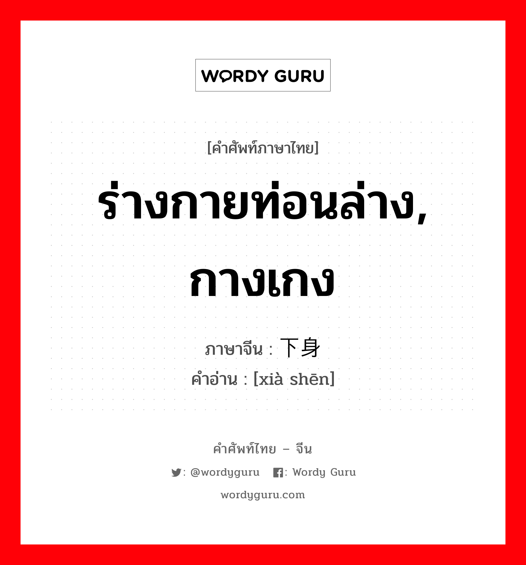 ร่างกายท่อนล่าง, กางเกง ภาษาจีนคืออะไร, คำศัพท์ภาษาไทย - จีน ร่างกายท่อนล่าง, กางเกง ภาษาจีน 下身 คำอ่าน [xià shēn]