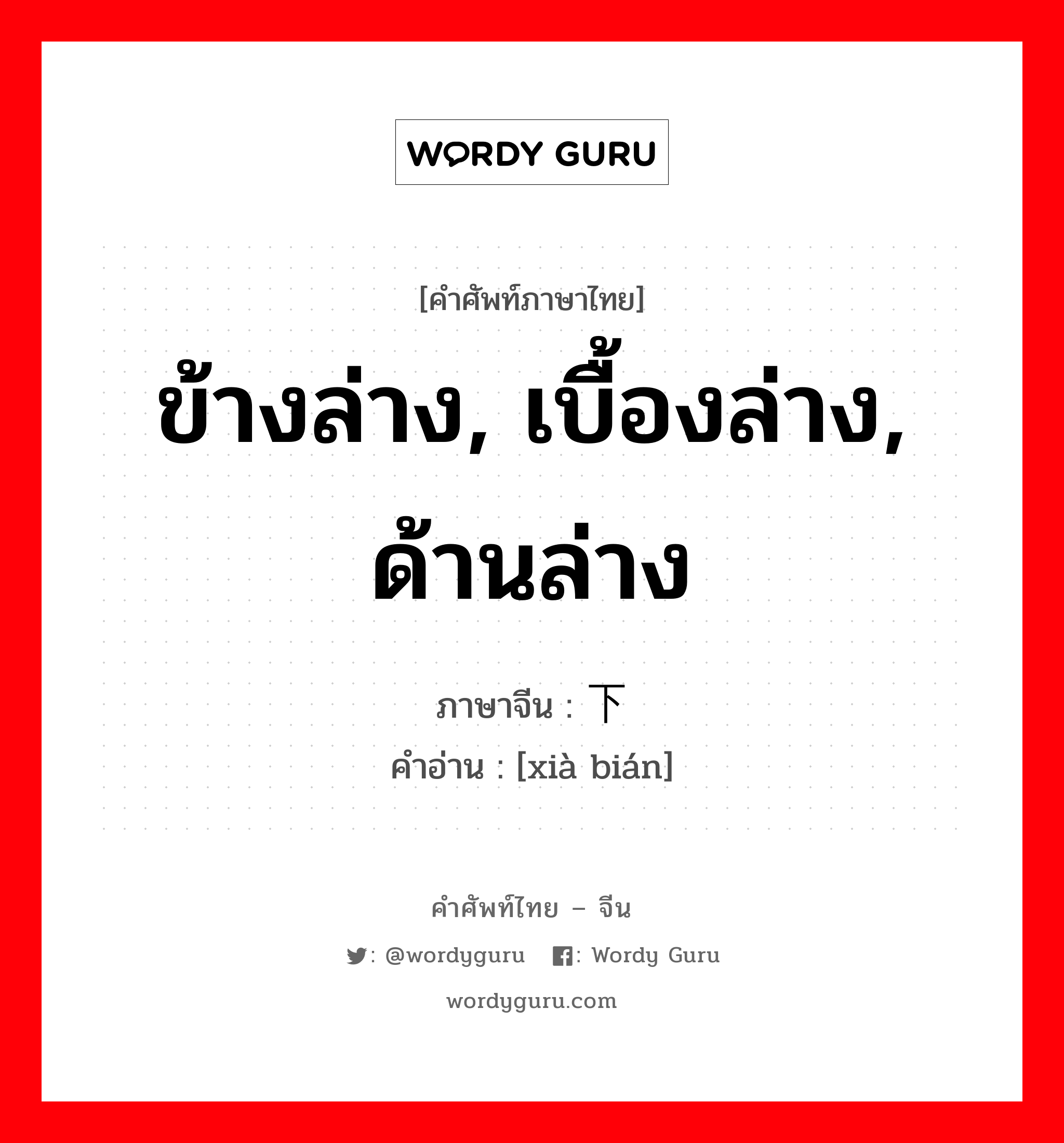 ข้างล่าง, เบื้องล่าง, ด้านล่าง ภาษาจีนคืออะไร, คำศัพท์ภาษาไทย - จีน ข้างล่าง, เบื้องล่าง, ด้านล่าง ภาษาจีน 下边 คำอ่าน [xià bián]