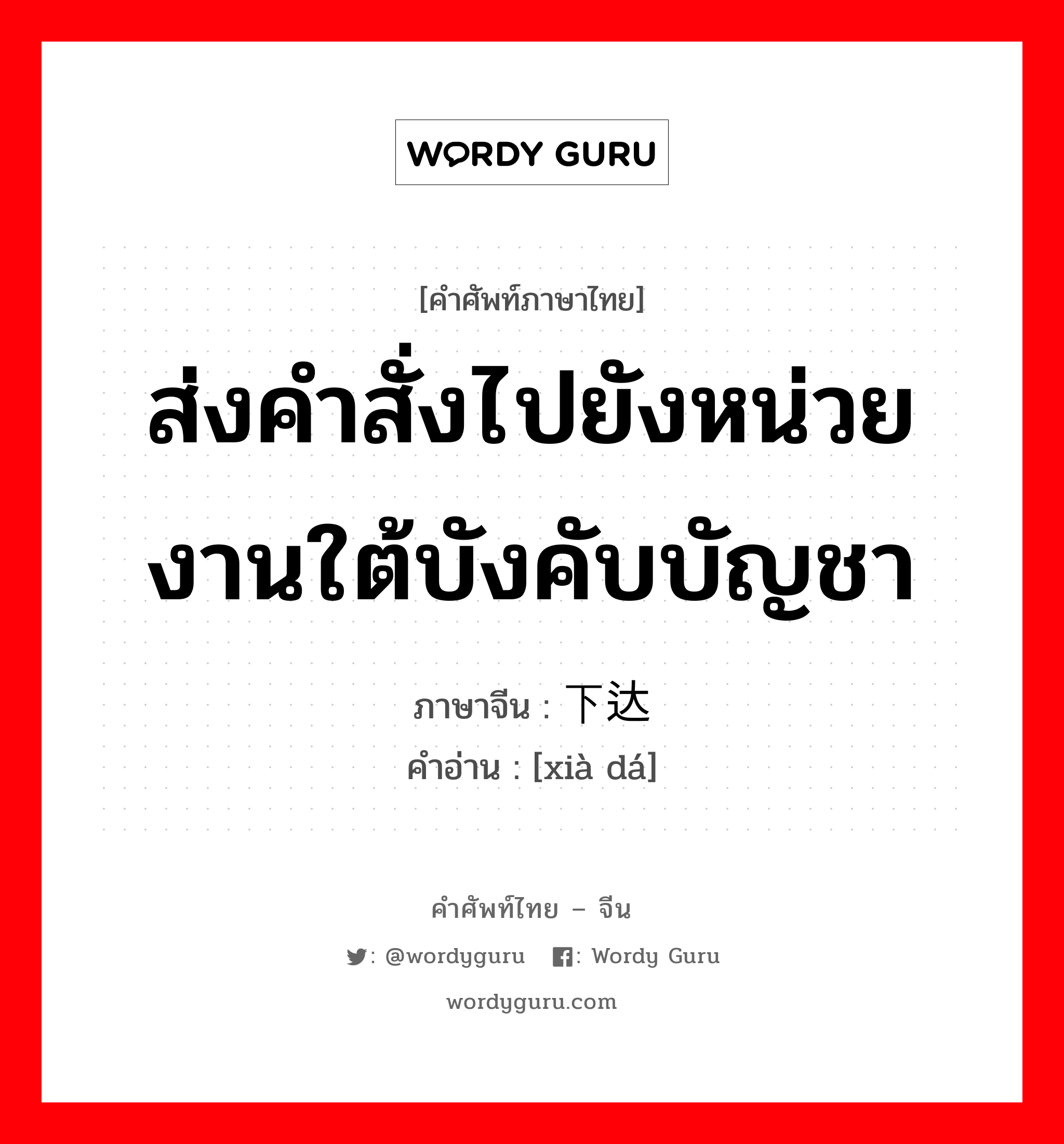 ส่งคำสั่งไปยังหน่วยงานใต้บังคับบัญชา ภาษาจีนคืออะไร, คำศัพท์ภาษาไทย - จีน ส่งคำสั่งไปยังหน่วยงานใต้บังคับบัญชา ภาษาจีน 下达 คำอ่าน [xià dá]