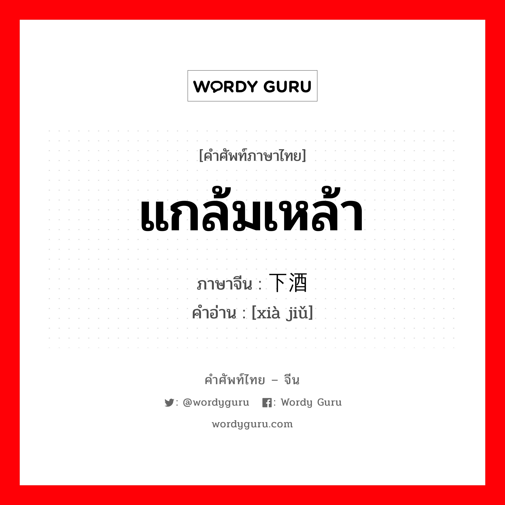 แกล้มเหล้า ภาษาจีนคืออะไร, คำศัพท์ภาษาไทย - จีน แกล้มเหล้า ภาษาจีน 下酒 คำอ่าน [xià jiǔ]