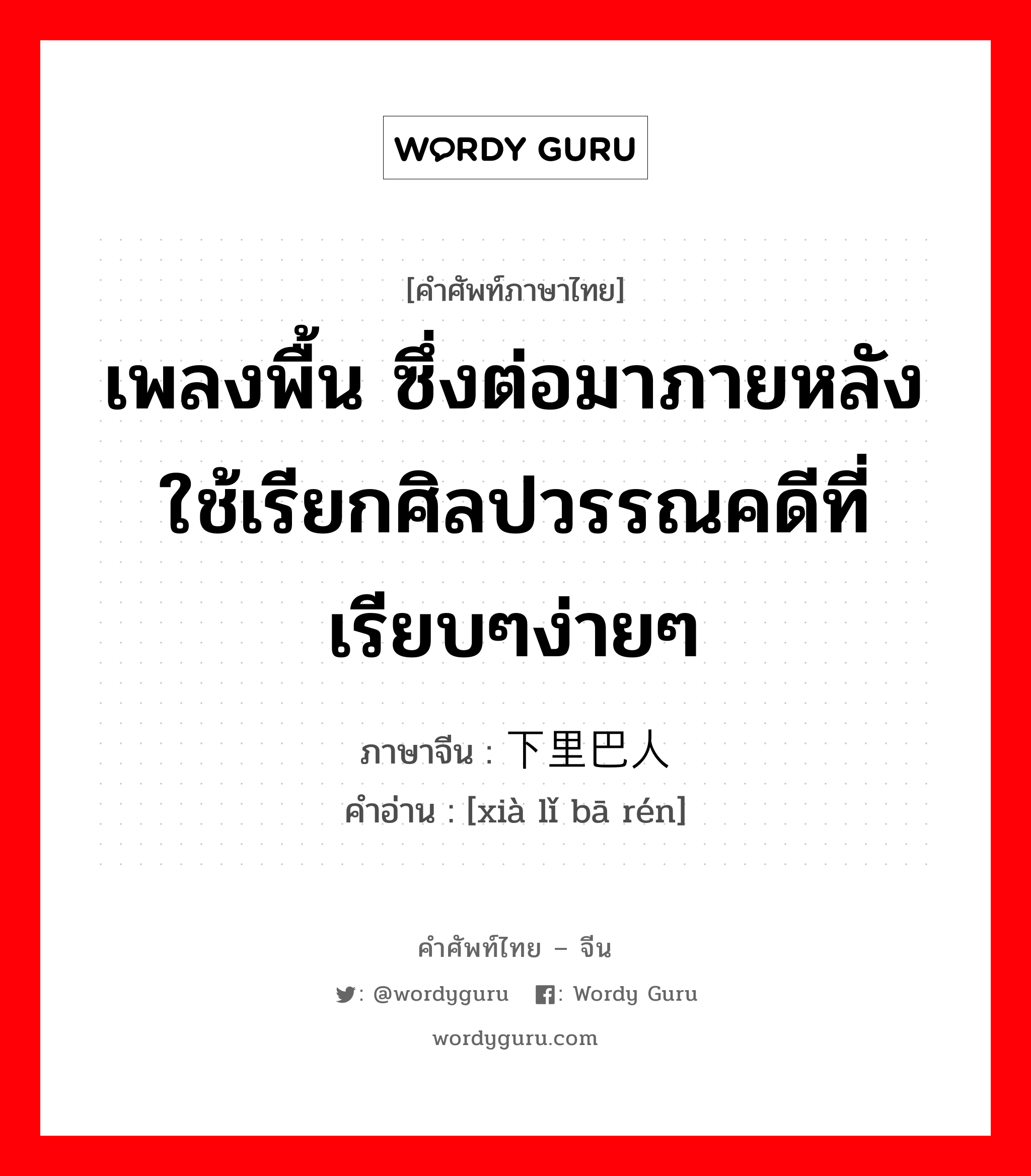 เพลงพื้น ซึ่งต่อมาภายหลังใช้เรียกศิลปวรรณคดีที่เรียบๆง่ายๆ ภาษาจีนคืออะไร, คำศัพท์ภาษาไทย - จีน เพลงพื้น ซึ่งต่อมาภายหลังใช้เรียกศิลปวรรณคดีที่เรียบๆง่ายๆ ภาษาจีน 下里巴人 คำอ่าน [xià lǐ bā rén]