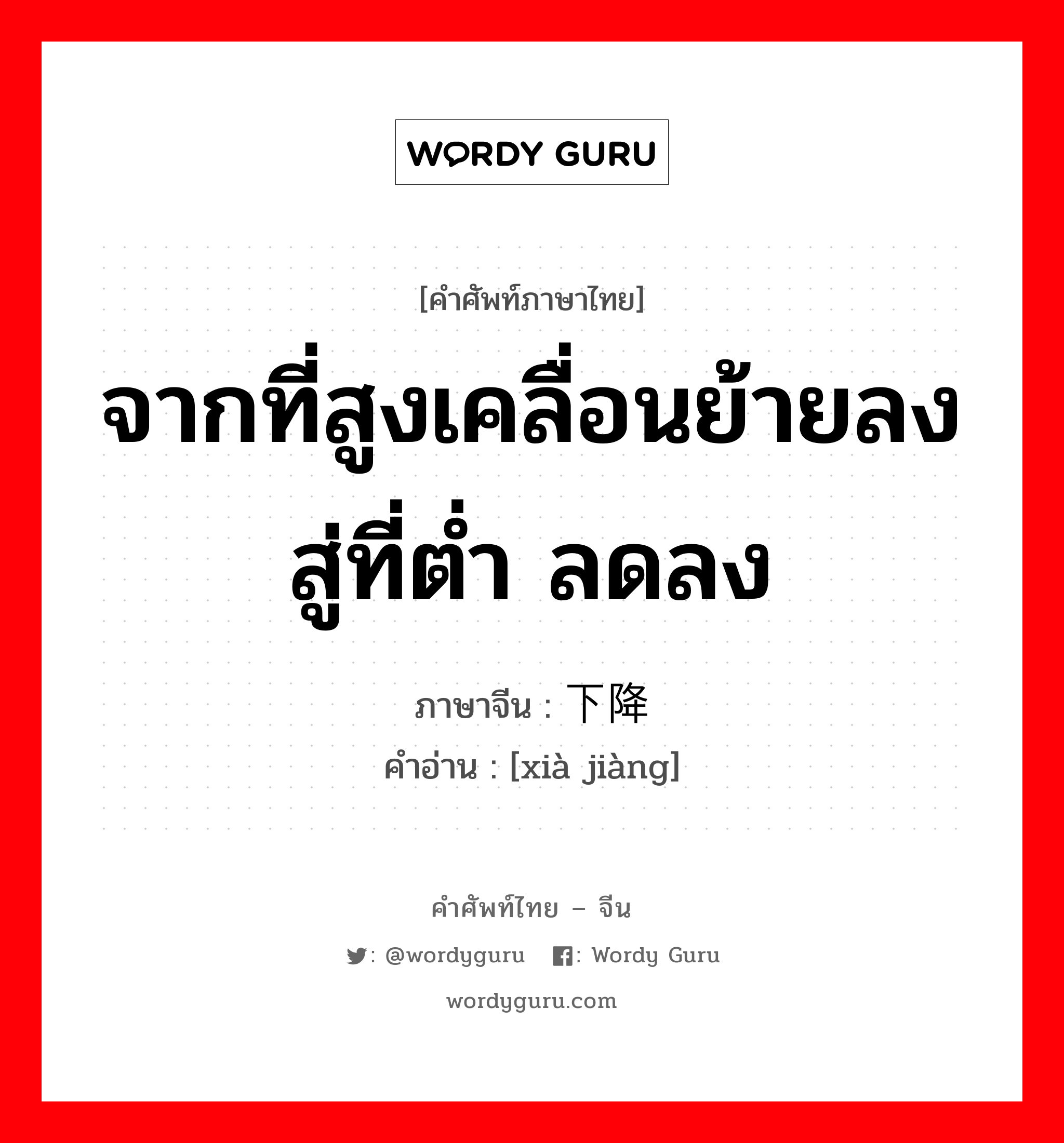 จากที่สูงเคลื่อนย้ายลงสู่ที่ต่ำ ลดลง ภาษาจีนคืออะไร, คำศัพท์ภาษาไทย - จีน จากที่สูงเคลื่อนย้ายลงสู่ที่ต่ำ ลดลง ภาษาจีน 下降 คำอ่าน [xià jiàng]