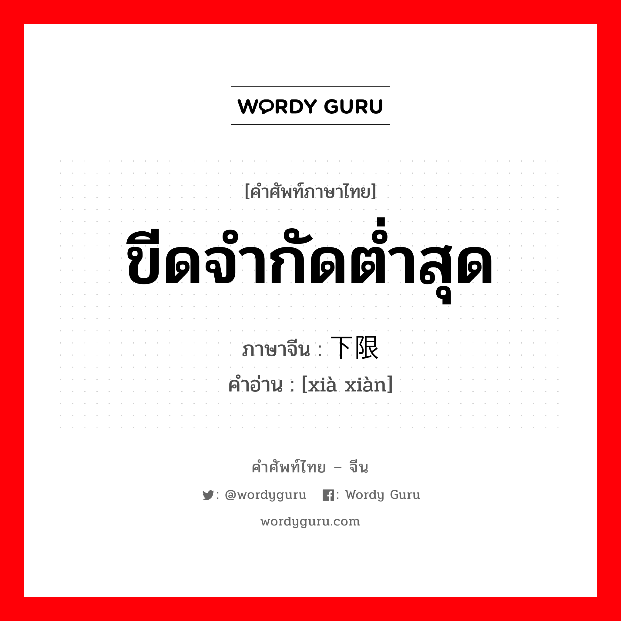 ขีดจำกัดต่ำสุด ภาษาจีนคืออะไร, คำศัพท์ภาษาไทย - จีน ขีดจำกัดต่ำสุด ภาษาจีน 下限 คำอ่าน [xià xiàn]