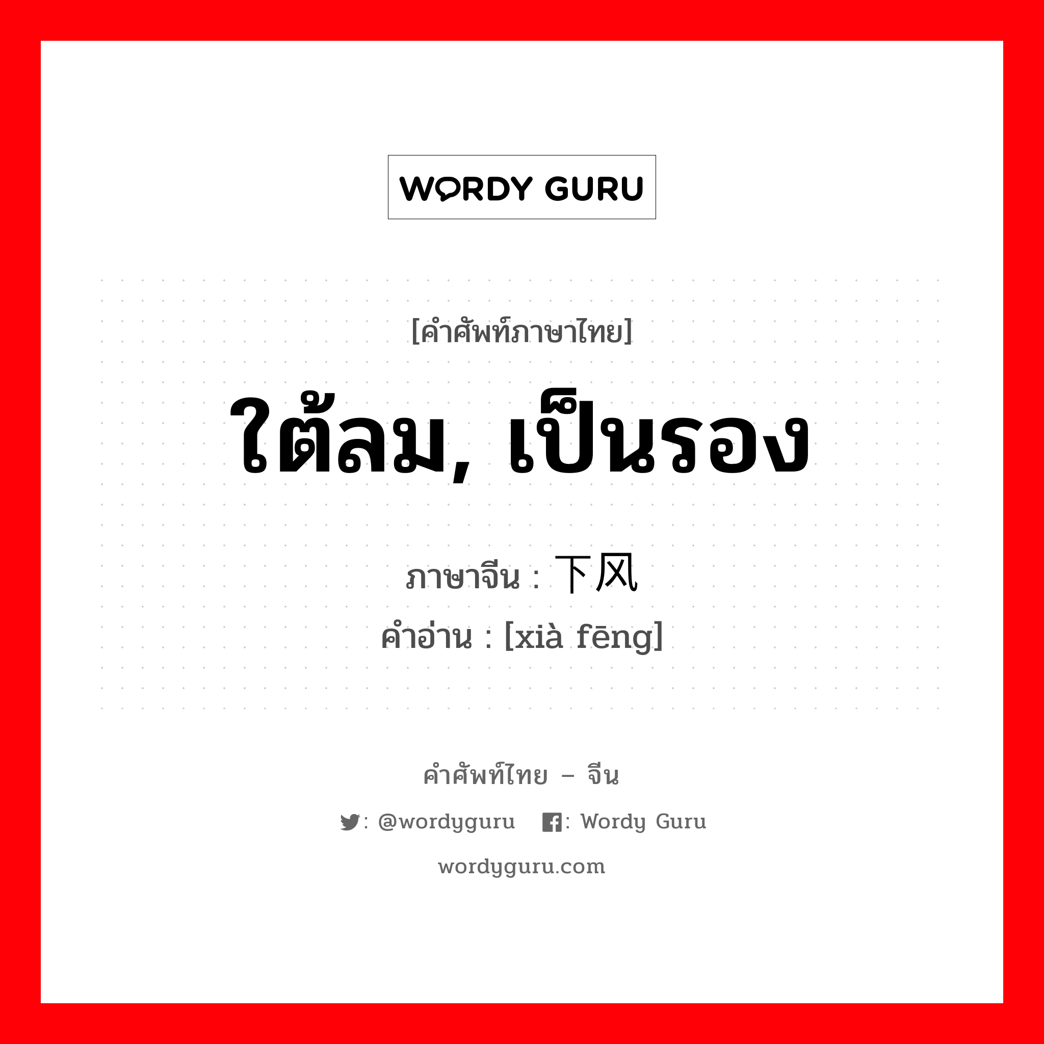 ใต้ลม, เป็นรอง ภาษาจีนคืออะไร, คำศัพท์ภาษาไทย - จีน ใต้ลม, เป็นรอง ภาษาจีน 下风 คำอ่าน [xià fēng]