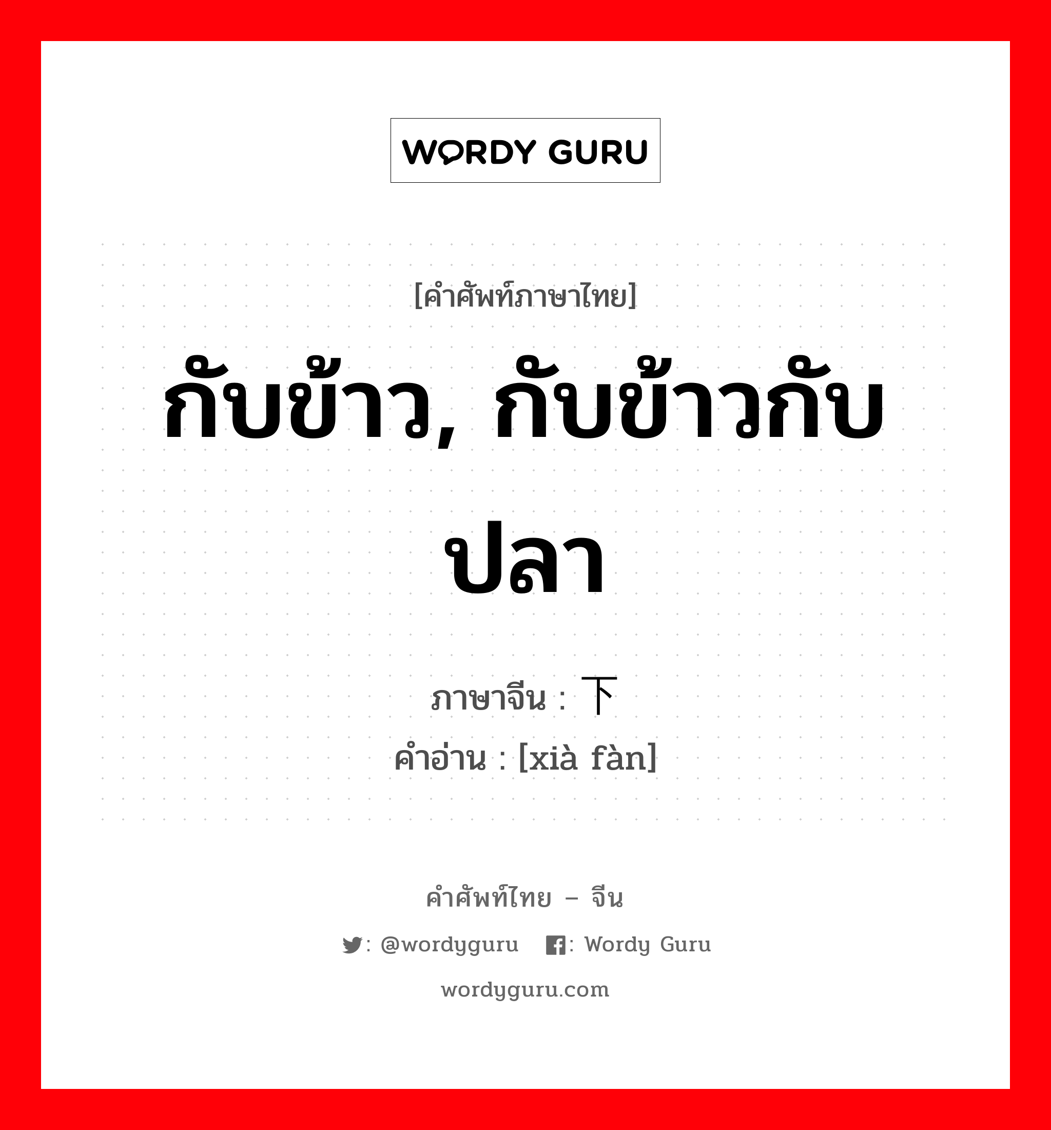 กับข้าว, กับข้าวกับปลา ภาษาจีนคืออะไร, คำศัพท์ภาษาไทย - จีน กับข้าว, กับข้าวกับปลา ภาษาจีน 下饭 คำอ่าน [xià fàn]