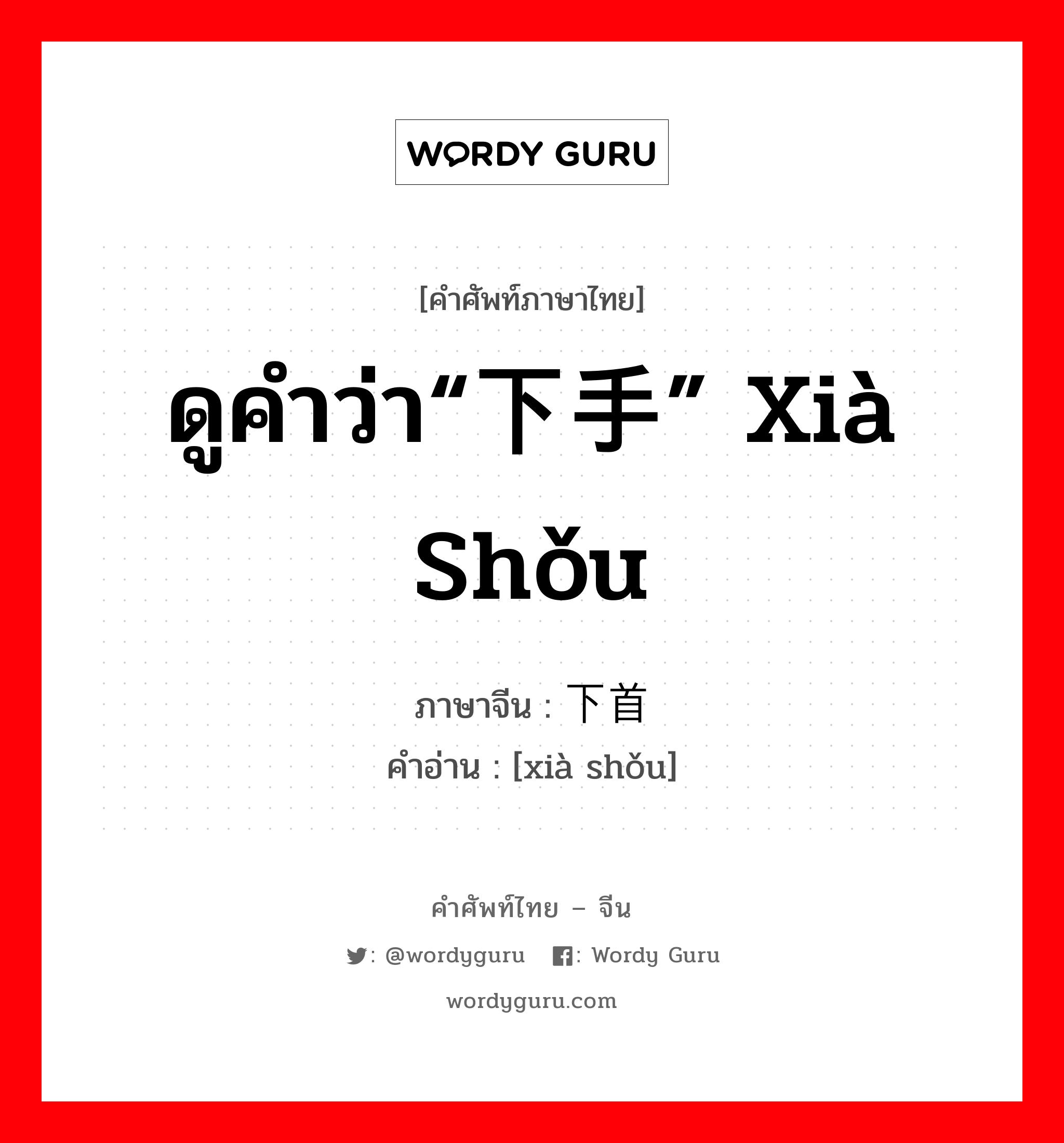 ดูคำว่า“下手” xià shǒu ภาษาจีนคืออะไร, คำศัพท์ภาษาไทย - จีน ดูคำว่า“下手” xià shǒu ภาษาจีน 下首 คำอ่าน [xià shǒu]