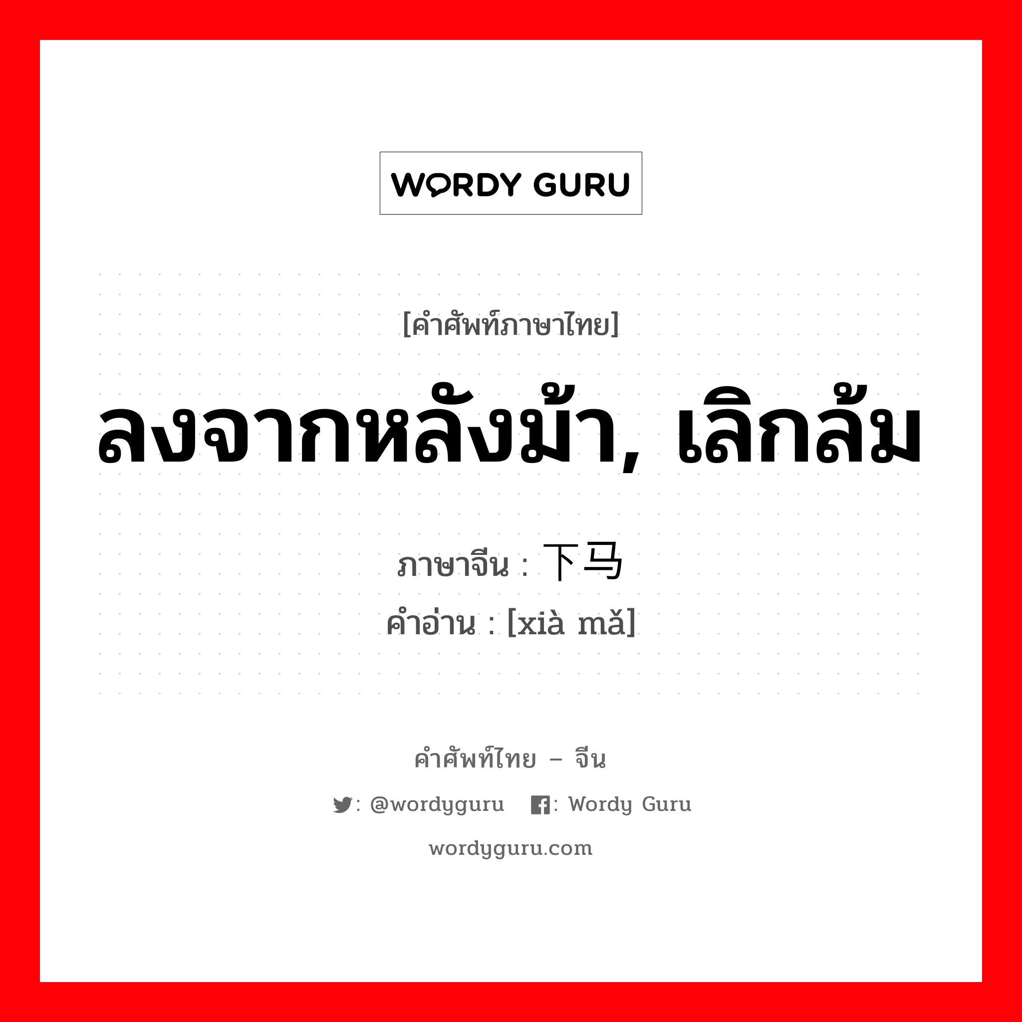 ลงจากหลังม้า, เลิกล้ม ภาษาจีนคืออะไร, คำศัพท์ภาษาไทย - จีน ลงจากหลังม้า, เลิกล้ม ภาษาจีน 下马 คำอ่าน [xià mǎ]