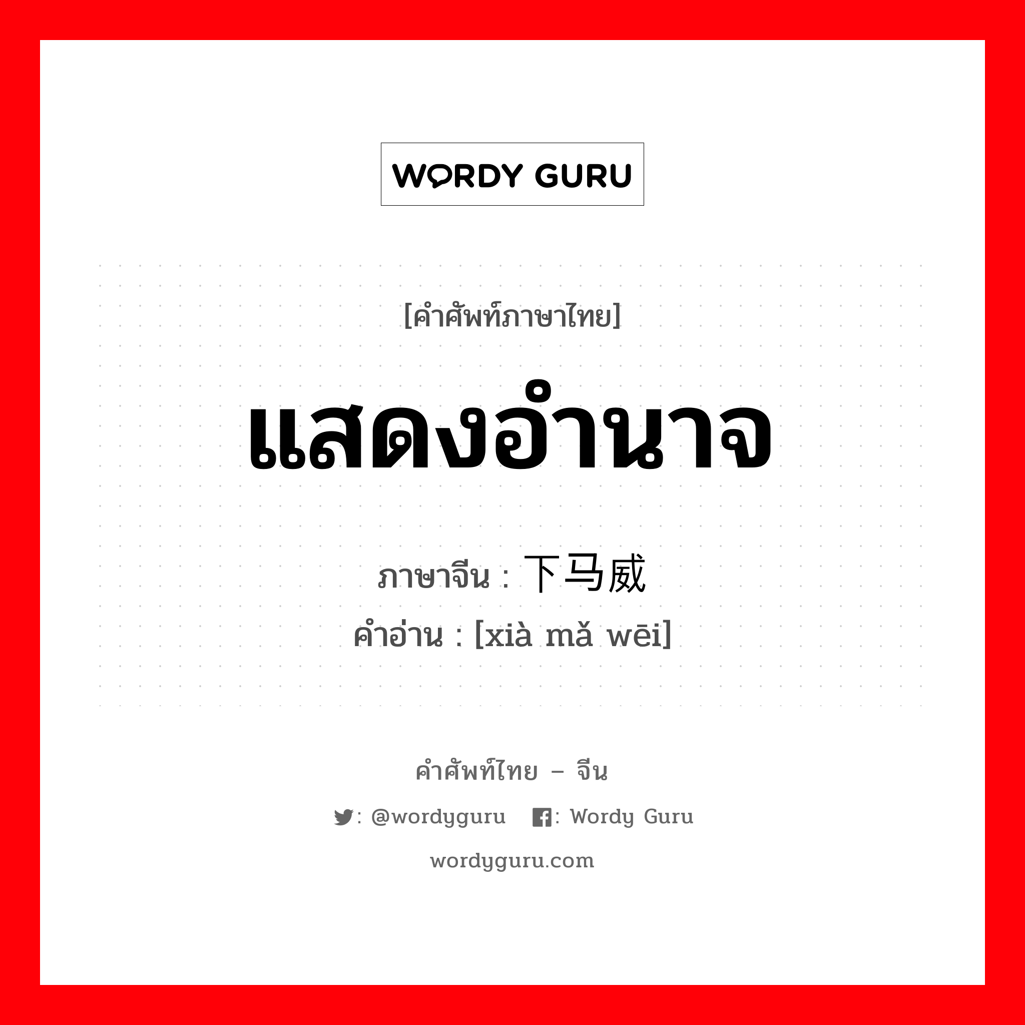 แสดงอำนาจ ภาษาจีนคืออะไร, คำศัพท์ภาษาไทย - จีน แสดงอำนาจ ภาษาจีน 下马威 คำอ่าน [xià mǎ wēi]