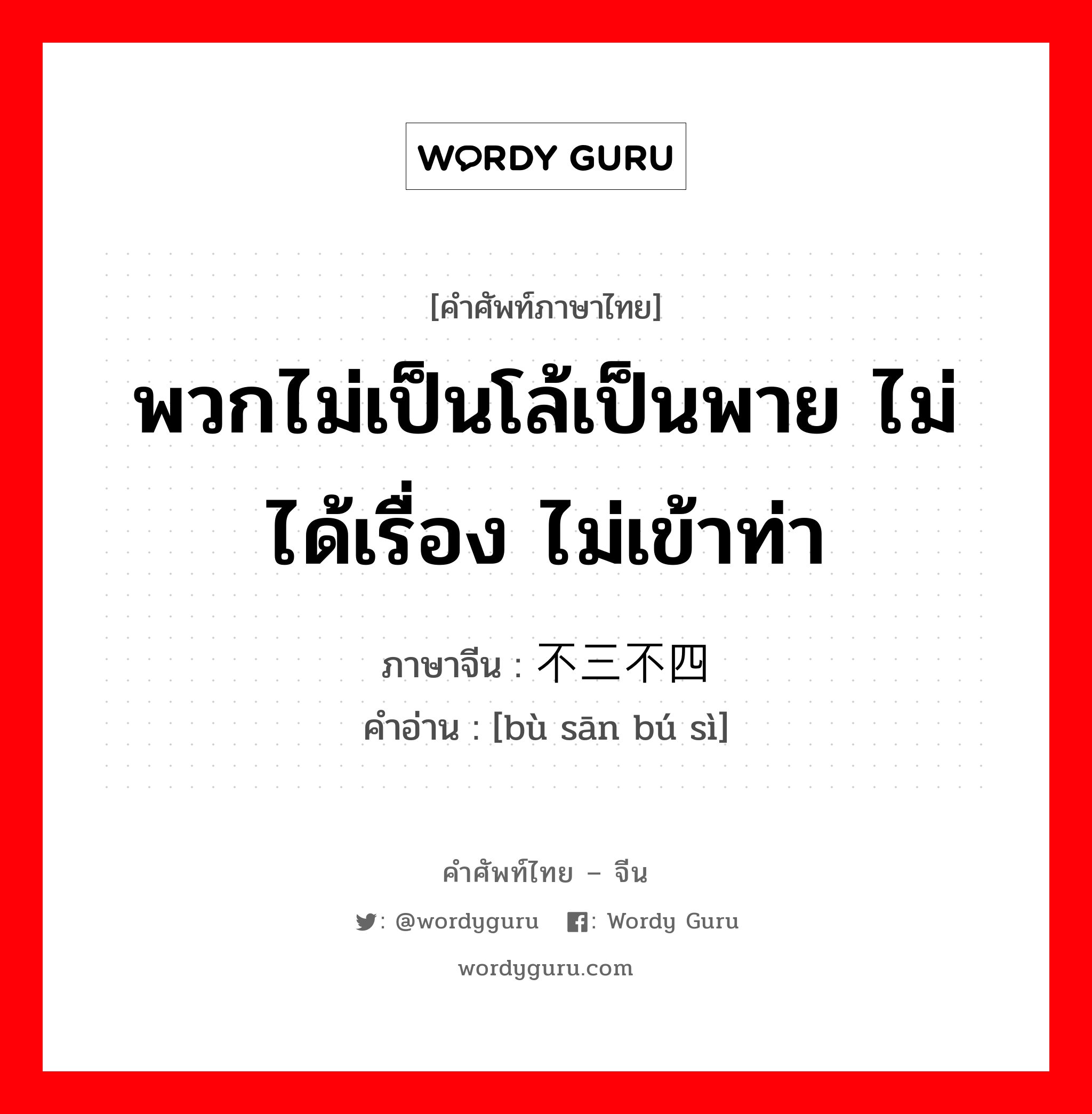 พวกไม่เป็นโล้เป็นพาย ไม่ได้เรื่อง ไม่เข้าท่า ภาษาจีนคืออะไร, คำศัพท์ภาษาไทย - จีน พวกไม่เป็นโล้เป็นพาย ไม่ได้เรื่อง ไม่เข้าท่า ภาษาจีน 不三不四 คำอ่าน [bù sān bú sì]