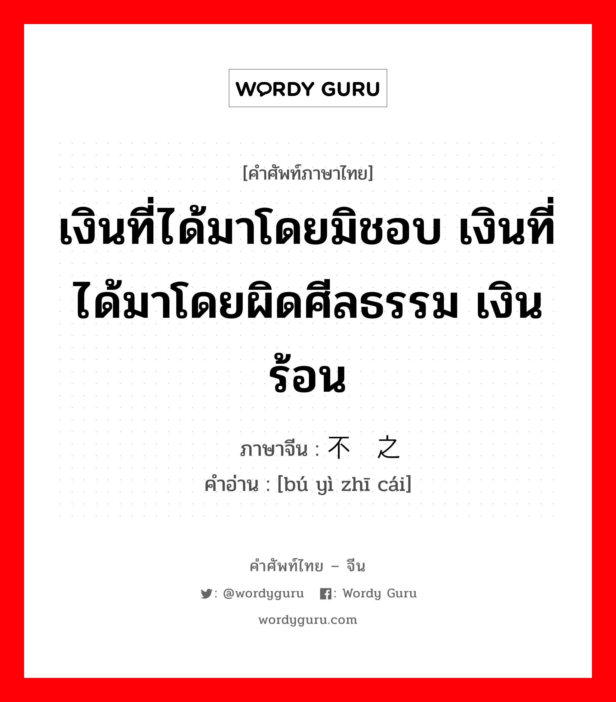 เงินที่ได้มาโดยมิชอบ เงินที่ได้มาโดยผิดศีลธรรม เงินร้อน ภาษาจีนคืออะไร, คำศัพท์ภาษาไทย - จีน เงินที่ได้มาโดยมิชอบ เงินที่ได้มาโดยผิดศีลธรรม เงินร้อน ภาษาจีน 不义之财 คำอ่าน [bú yì zhī cái]