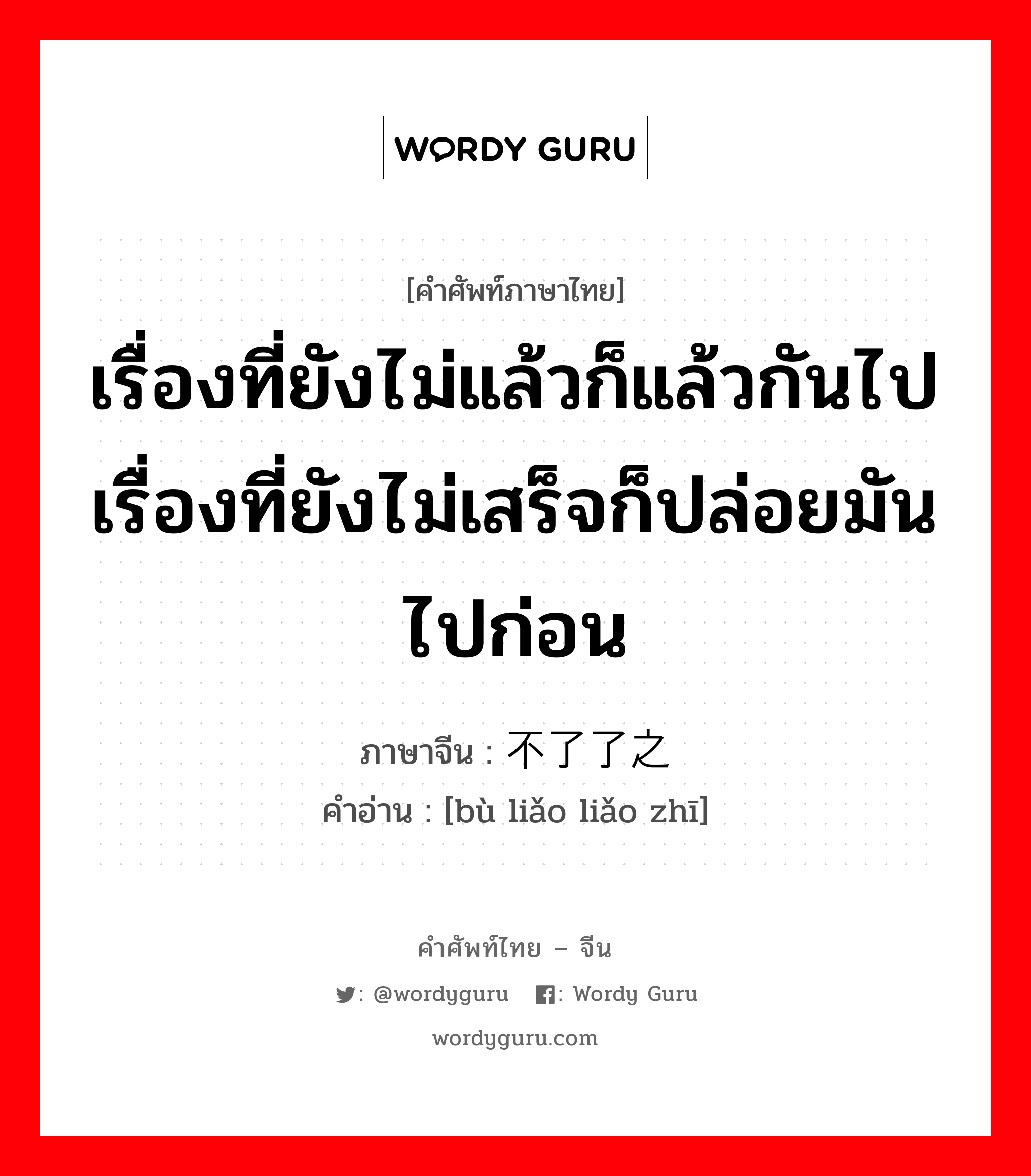 เรื่องที่ยังไม่แล้วก็แล้วกันไป เรื่องที่ยังไม่เสร็จก็ปล่อยมันไปก่อน ภาษาจีนคืออะไร, คำศัพท์ภาษาไทย - จีน เรื่องที่ยังไม่แล้วก็แล้วกันไป เรื่องที่ยังไม่เสร็จก็ปล่อยมันไปก่อน ภาษาจีน 不了了之 คำอ่าน [bù liǎo liǎo zhī]