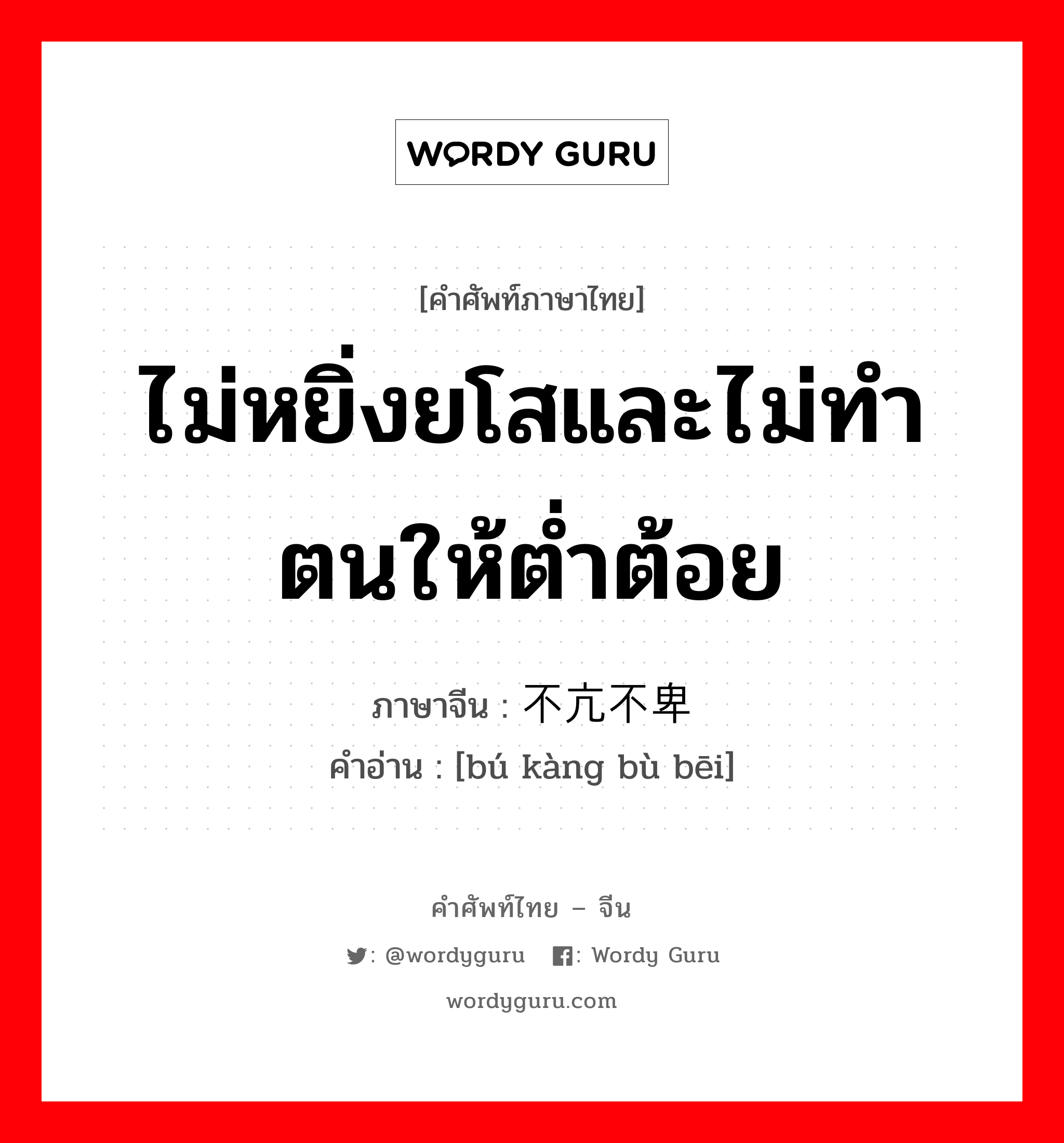 ไม่หยิ่งยโสและไม่ทำตนให้ต่ำต้อย ภาษาจีนคืออะไร, คำศัพท์ภาษาไทย - จีน ไม่หยิ่งยโสและไม่ทำตนให้ต่ำต้อย ภาษาจีน 不亢不卑 คำอ่าน [bú kàng bù bēi]