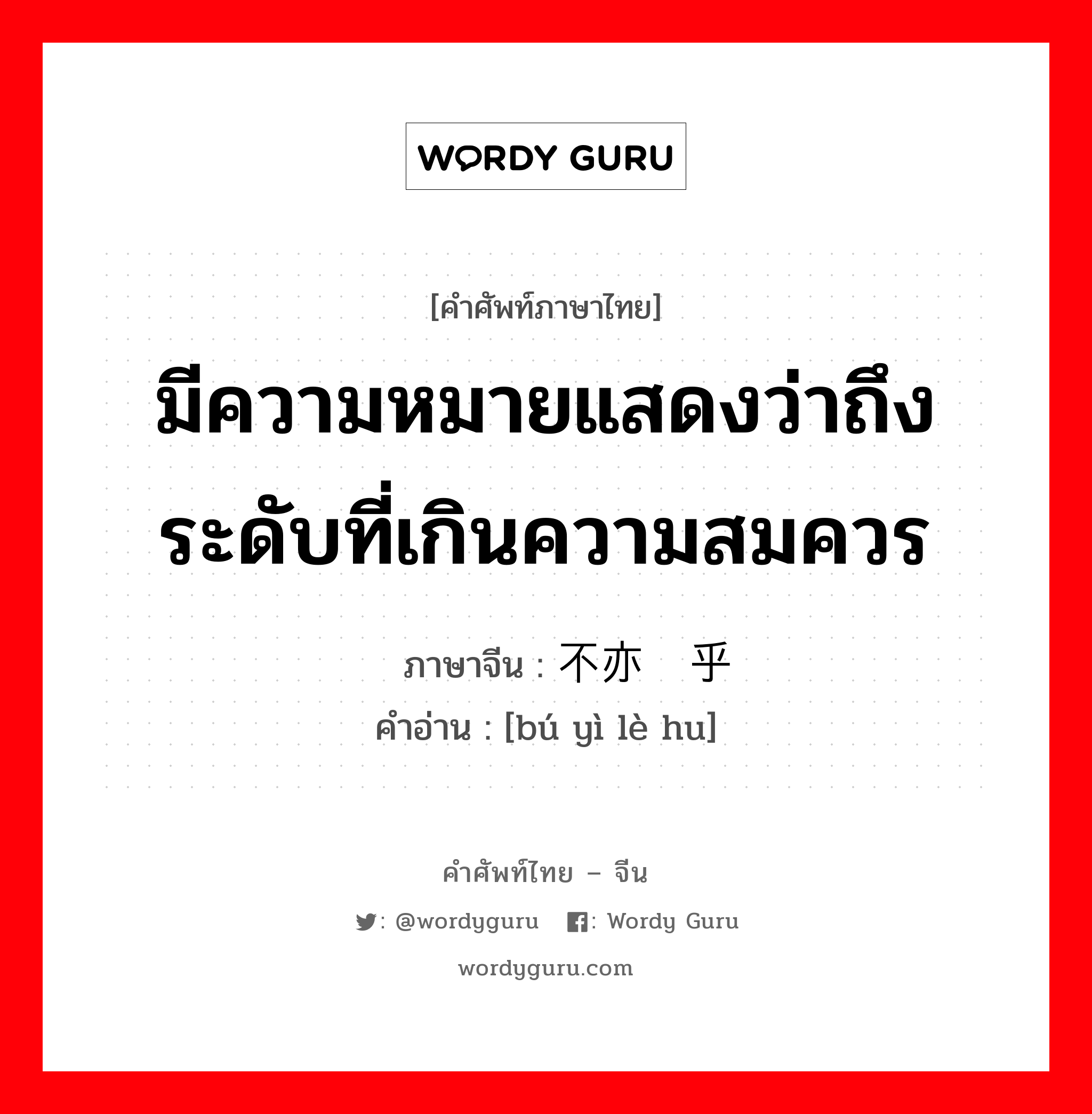 มีความหมายแสดงว่าถึงระดับที่เกินความสมควร ภาษาจีนคืออะไร, คำศัพท์ภาษาไทย - จีน มีความหมายแสดงว่าถึงระดับที่เกินความสมควร ภาษาจีน 不亦乐乎 คำอ่าน [bú yì lè hu]