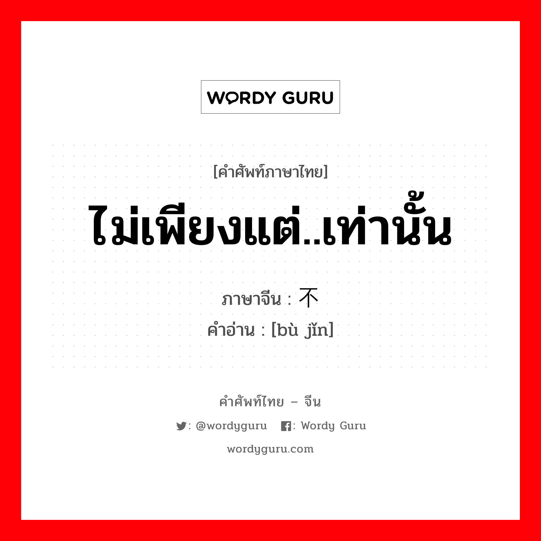 ไม่เพียงแต่..เท่านั้น ภาษาจีนคืออะไร, คำศัพท์ภาษาไทย - จีน ไม่เพียงแต่..เท่านั้น ภาษาจีน 不仅 คำอ่าน [bù jǐn]