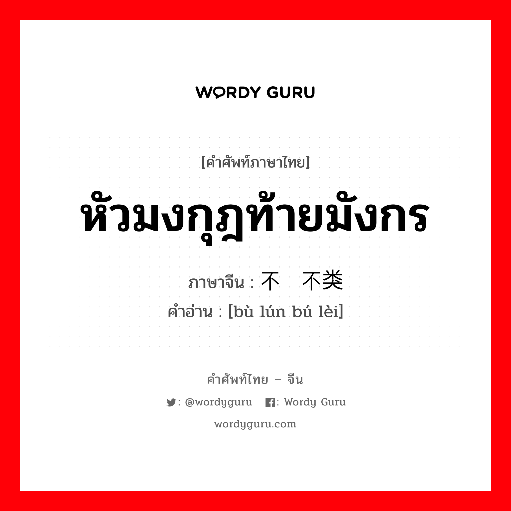 หัวมงกุฎท้ายมังกร ภาษาจีนคืออะไร, คำศัพท์ภาษาไทย - จีน หัวมงกุฎท้ายมังกร ภาษาจีน 不伦不类 คำอ่าน [bù lún bú lèi]