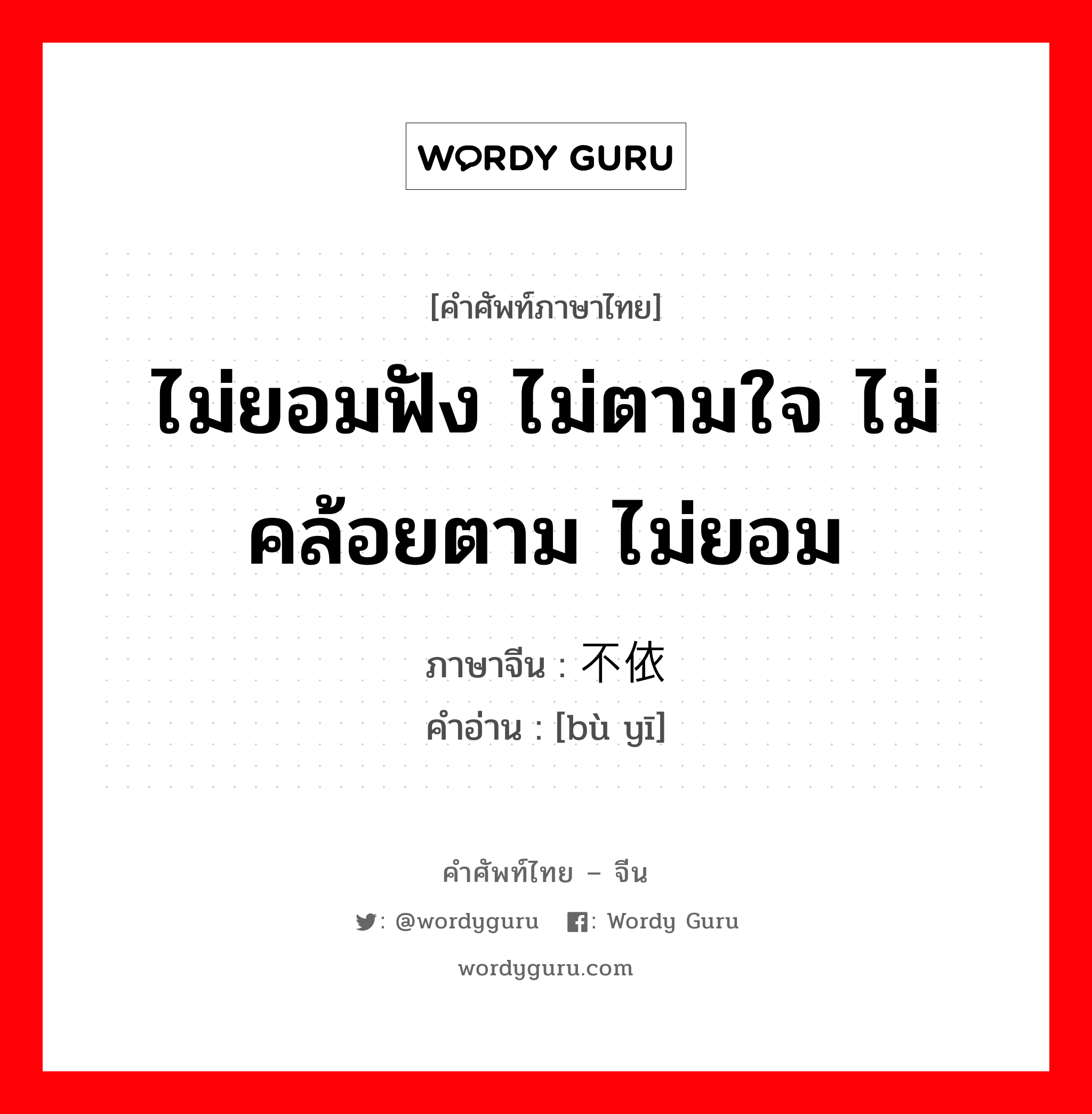 ไม่ยอมฟัง ไม่ตามใจ ไม่คล้อยตาม ไม่ยอม ภาษาจีนคืออะไร, คำศัพท์ภาษาไทย - จีน ไม่ยอมฟัง ไม่ตามใจ ไม่คล้อยตาม ไม่ยอม ภาษาจีน 不依 คำอ่าน [bù yī]